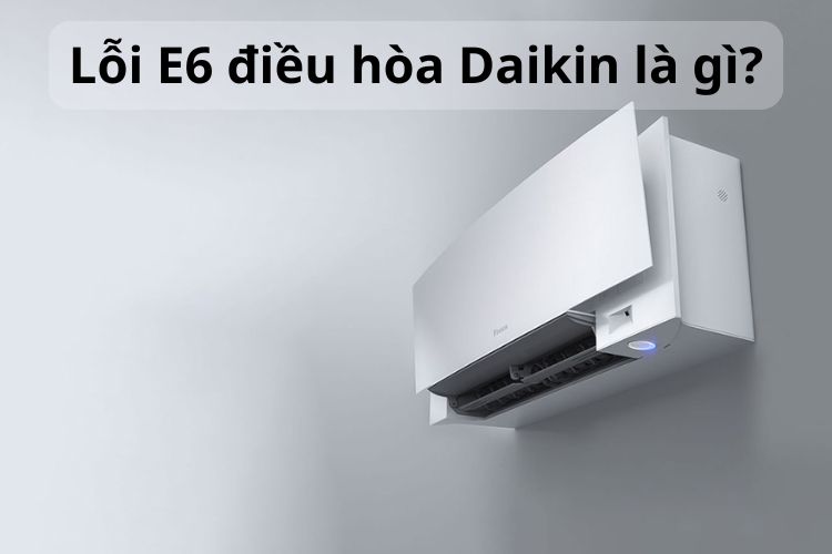 Lỗi E6 điều hòa Daikin có nguy hiểm không? Nguyên nhân và hướng khắc phục đúng cách