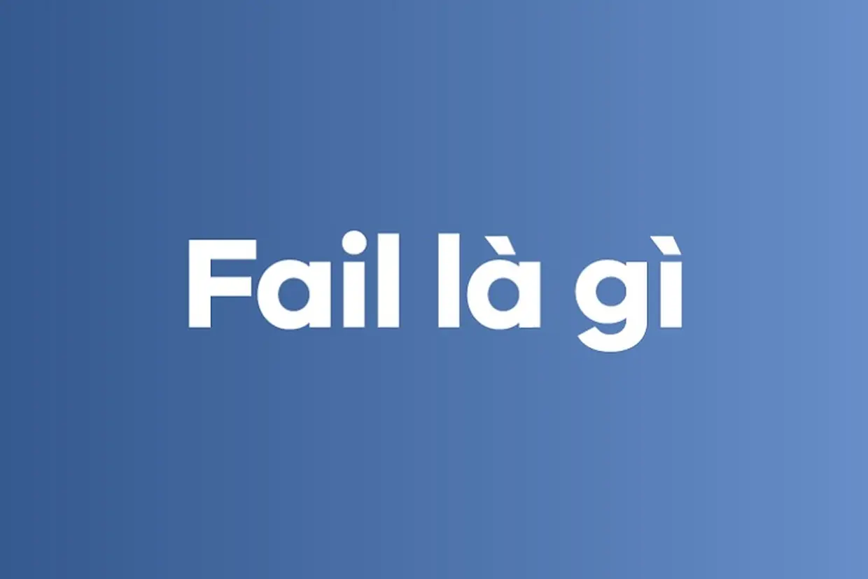 Fail là gì và cách sử dụng fail chuẩn nhất trong tiếng Anh