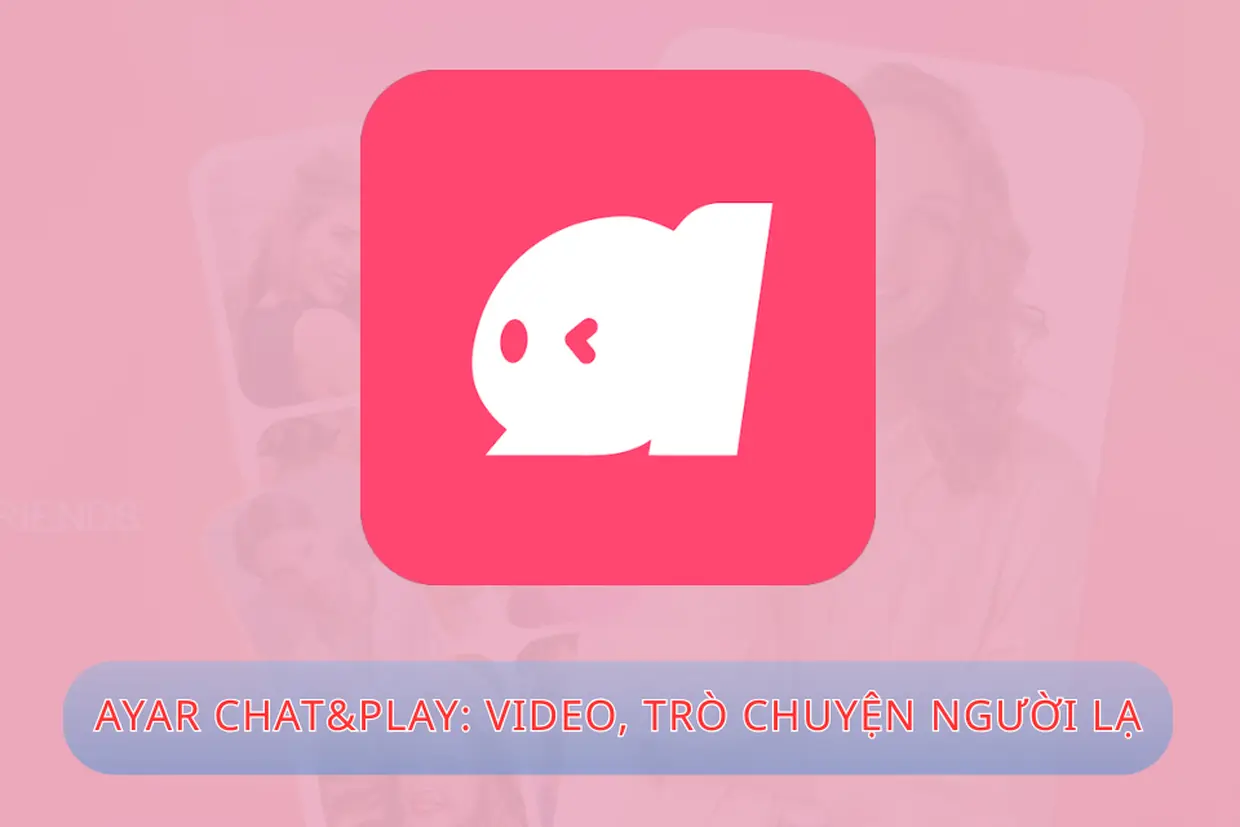 Khám phá Ayar chat&play: ứng dụng trò chuyện video kết nối bạn bè toàn cầu đầy thú vị