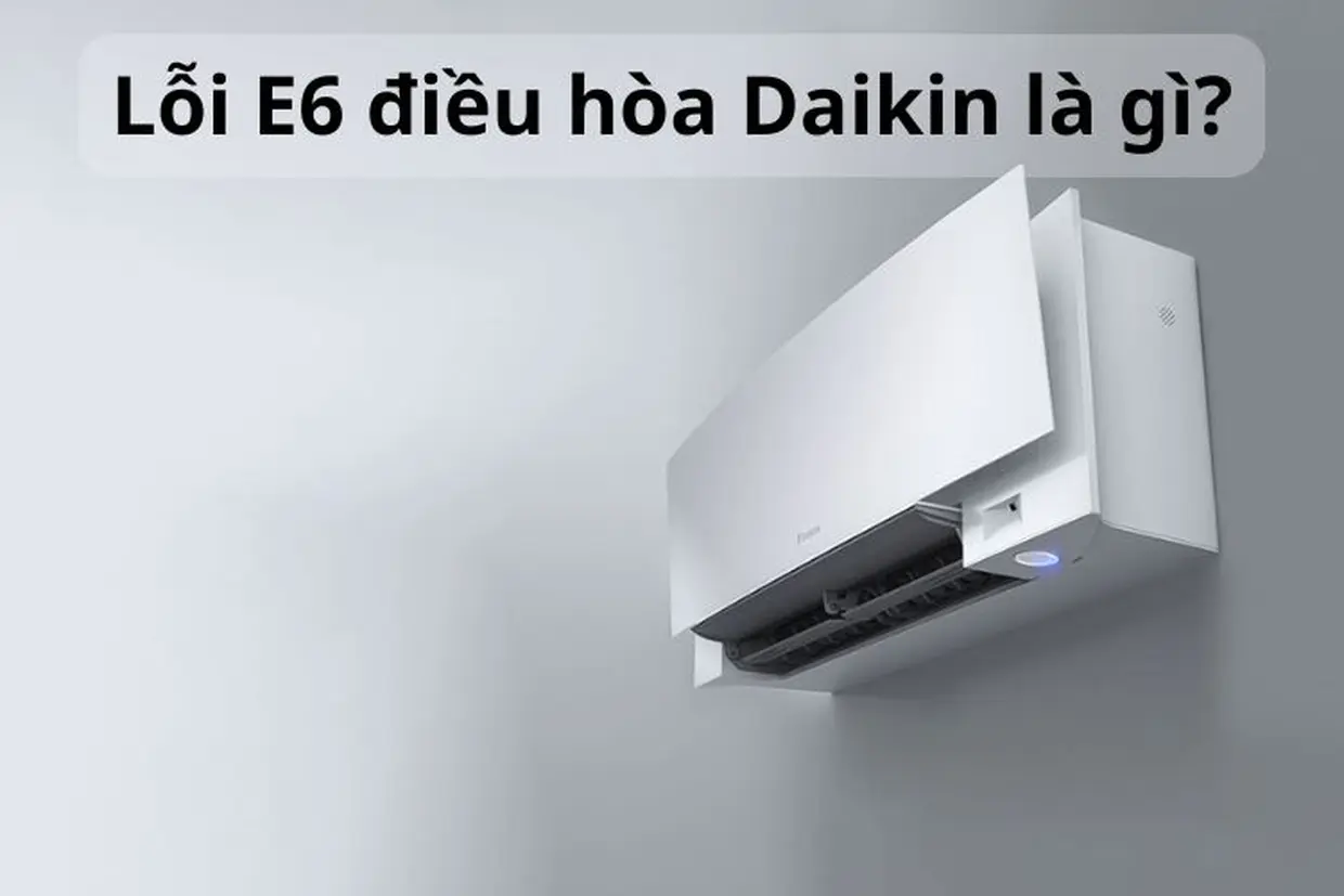 Lỗi E6 điều hòa Daikin có nguy hiểm không? Nguyên nhân và hướng khắc phục đúng cách