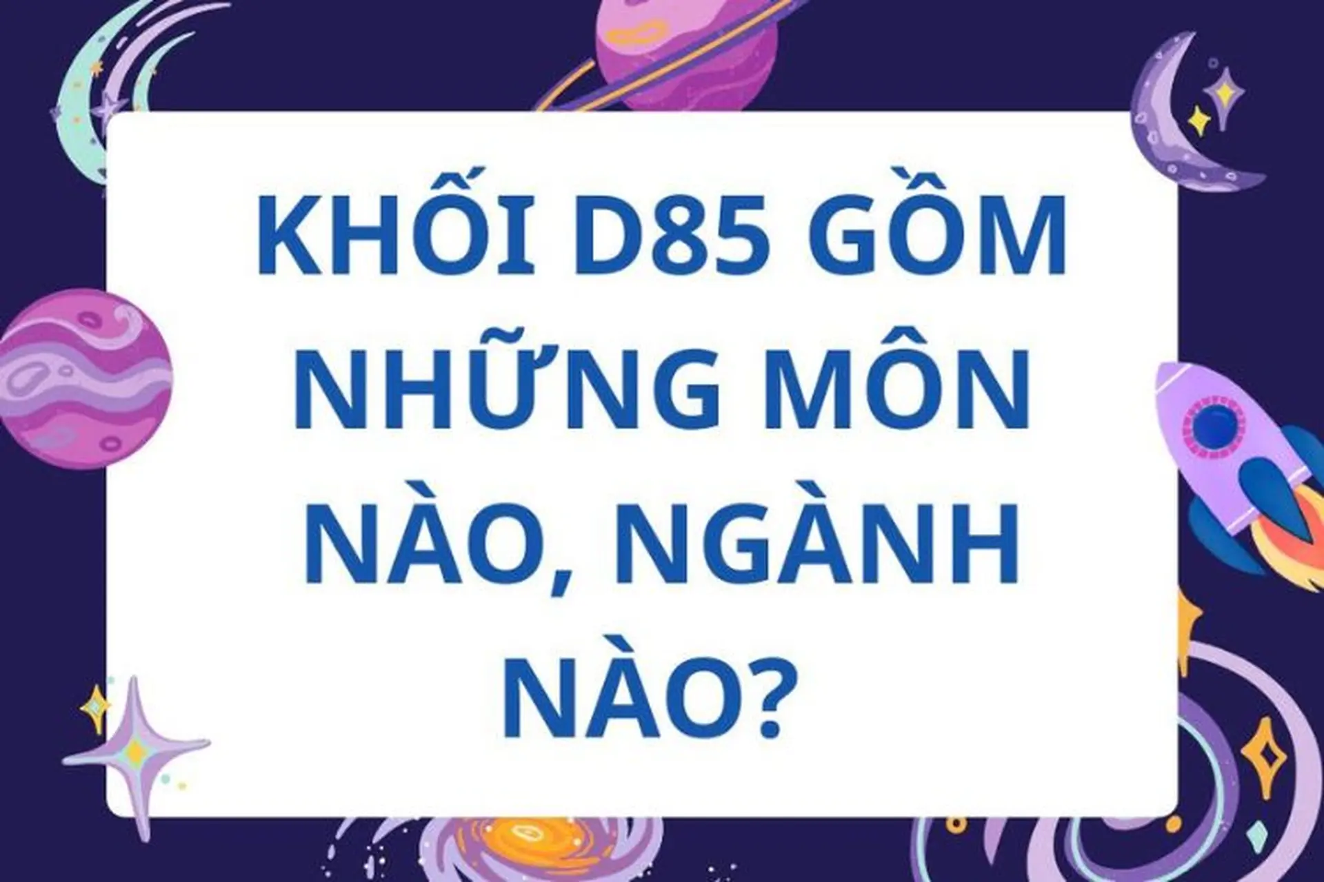 D85 gồm những môn nào, ngành nào? Cập nhật chi tiết về tổ hợp D85 cho các sĩ tử trước khi thi