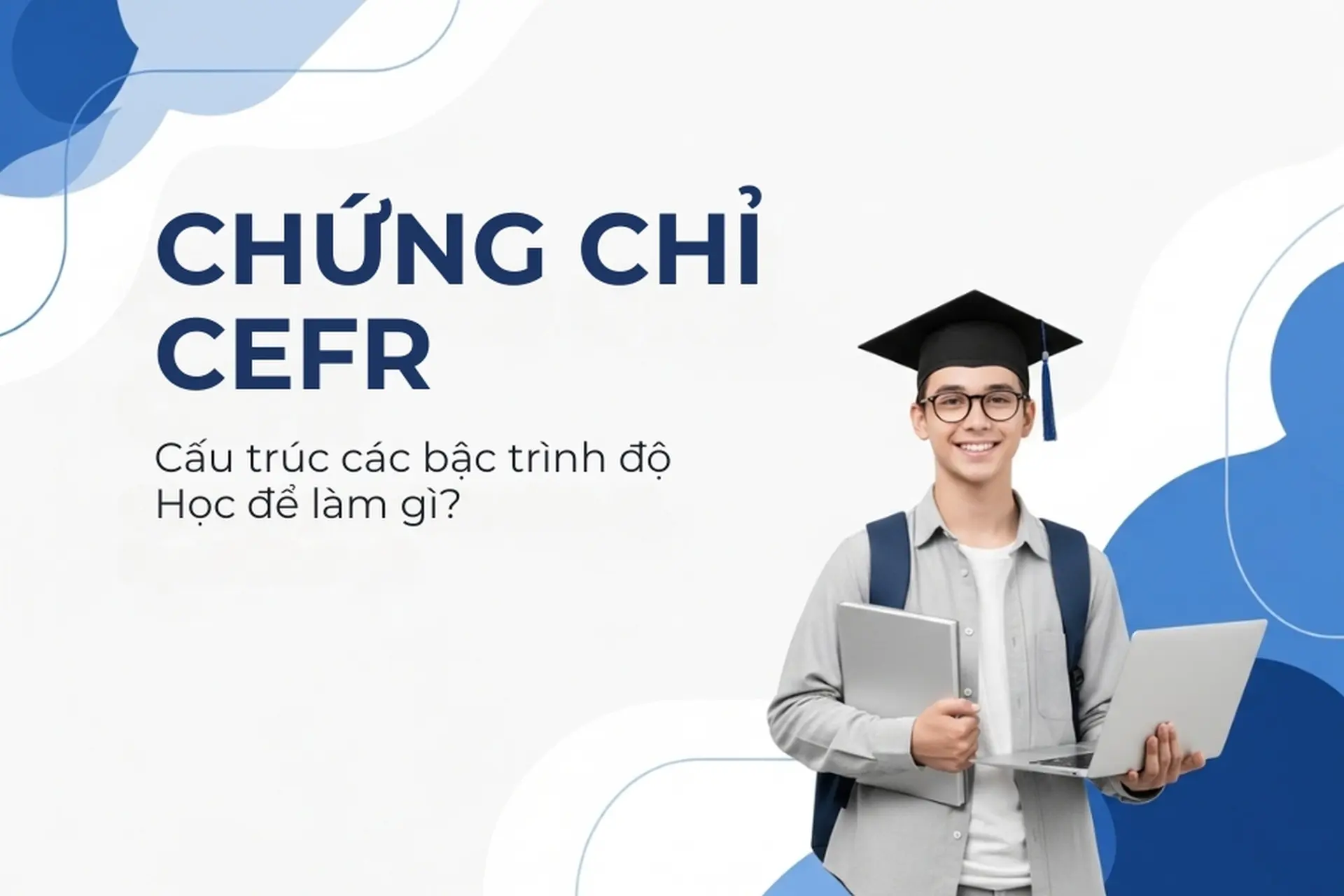 Chứng chỉ CEFR là gì? Tất cả thông tin chi tiết về khung tham chiếu ngôn ngữ châu Âu, cấu trúc bài thi và lệ phí tại Việt Nam