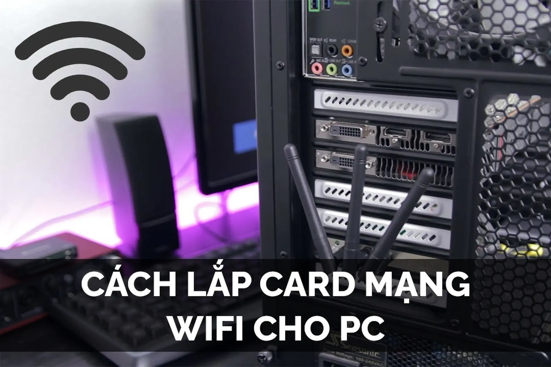 Cách lắp card mạng Wifi cho PC chỉ từ 10 - 15 phút, dễ dàng thực hiện