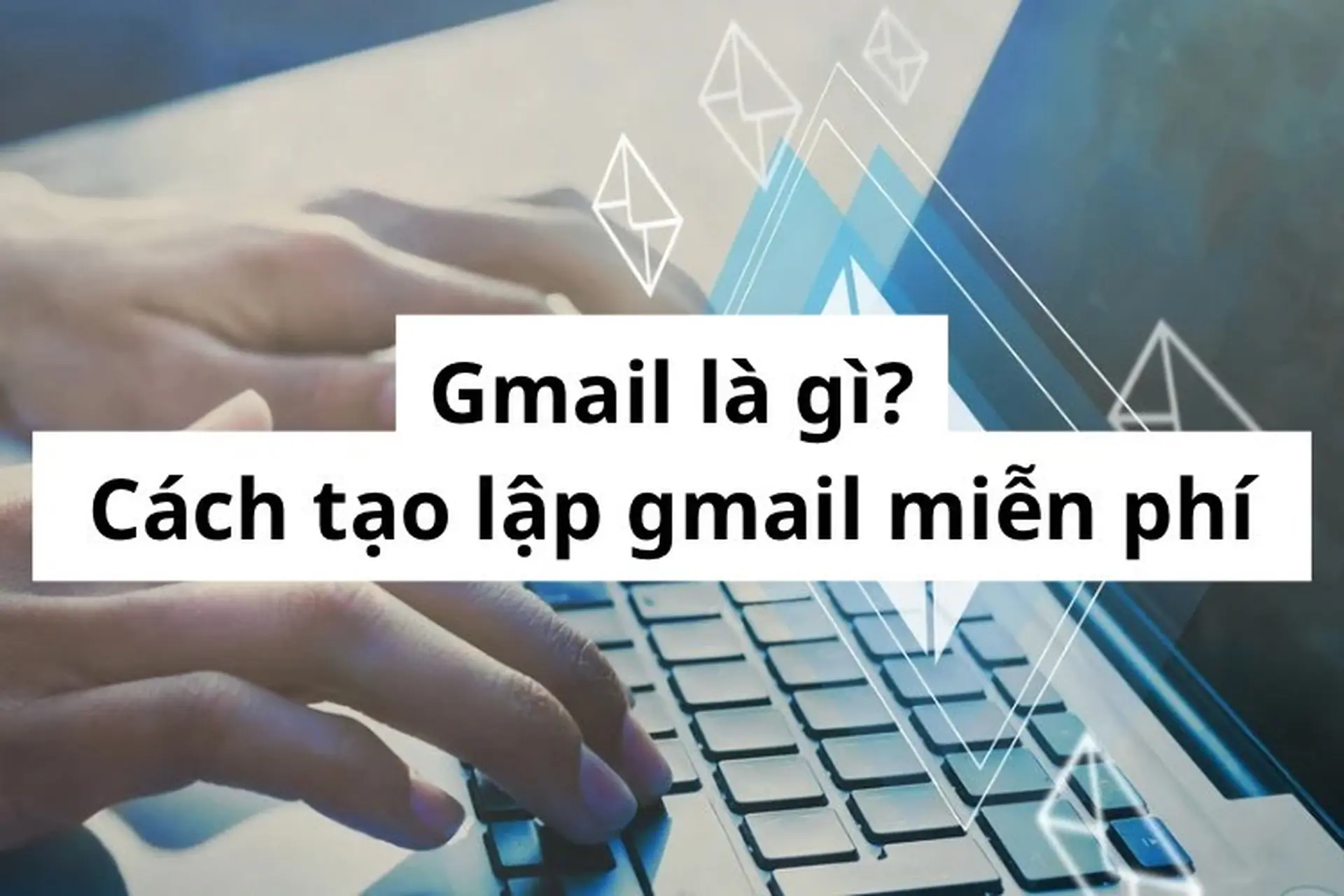 Gmail là gì? Hướng dẫn cách tạo lập Gmail miễn phí nhanh chóng và đơn giản nhất