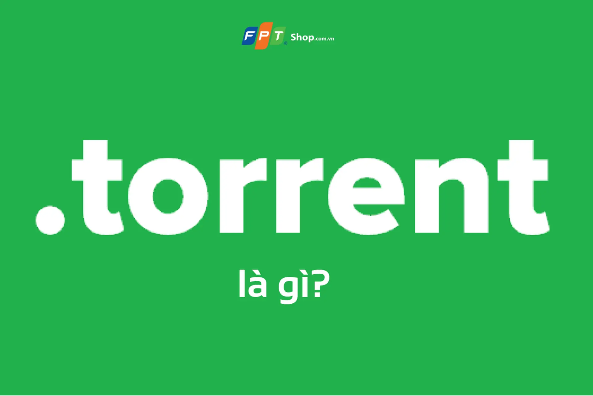 Torrent là gì? Tìm hiểu ưu, nhược điểm và cách sử dụng uTorrent để tải các file Torrent