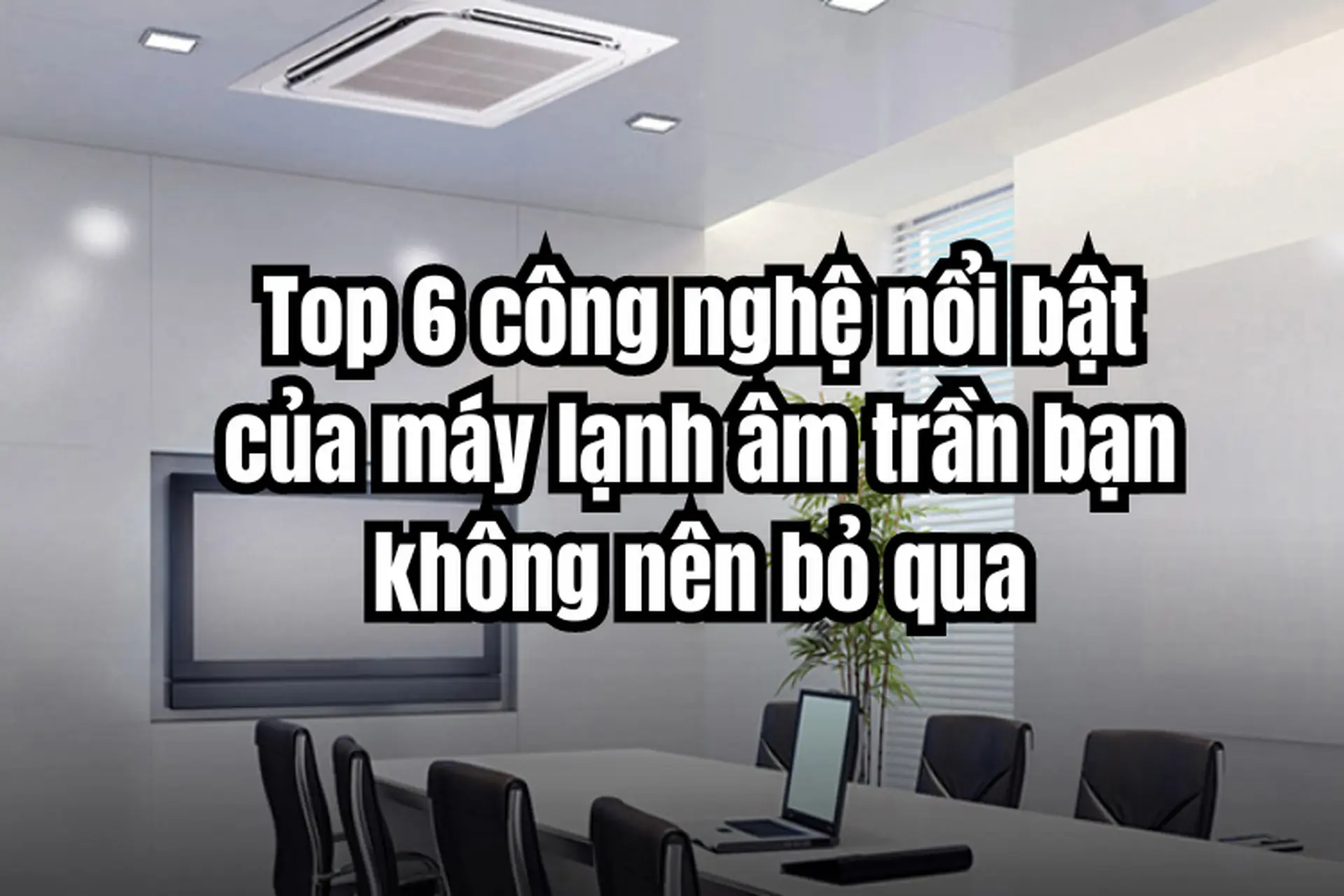 Top 6 công nghệ của máy lạnh âm trần bạn không nên bỏ qua