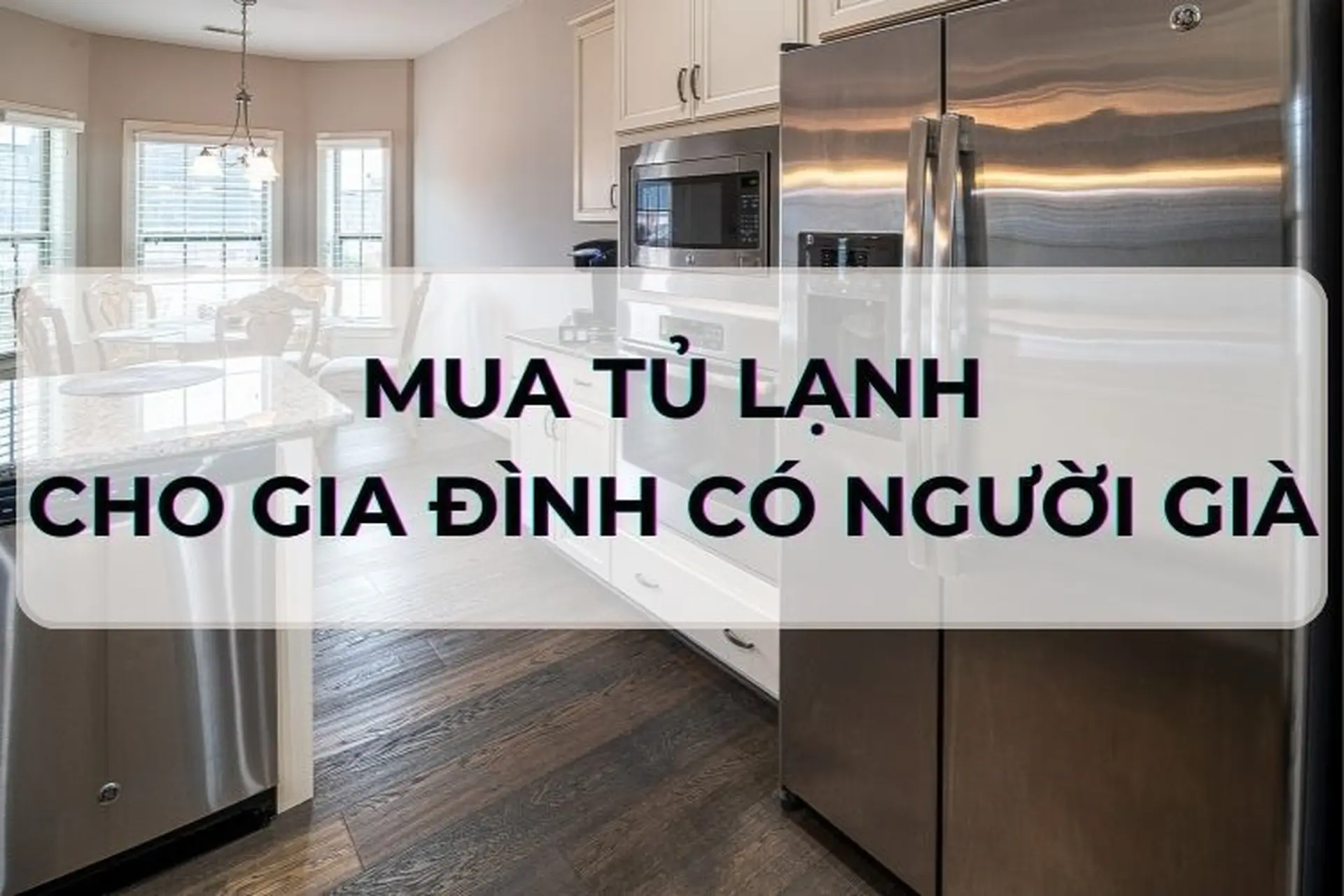 Top 4 tiêu chí mua tủ lạnh cho gia đình có người già cực hữu ích ai cũng nên biết