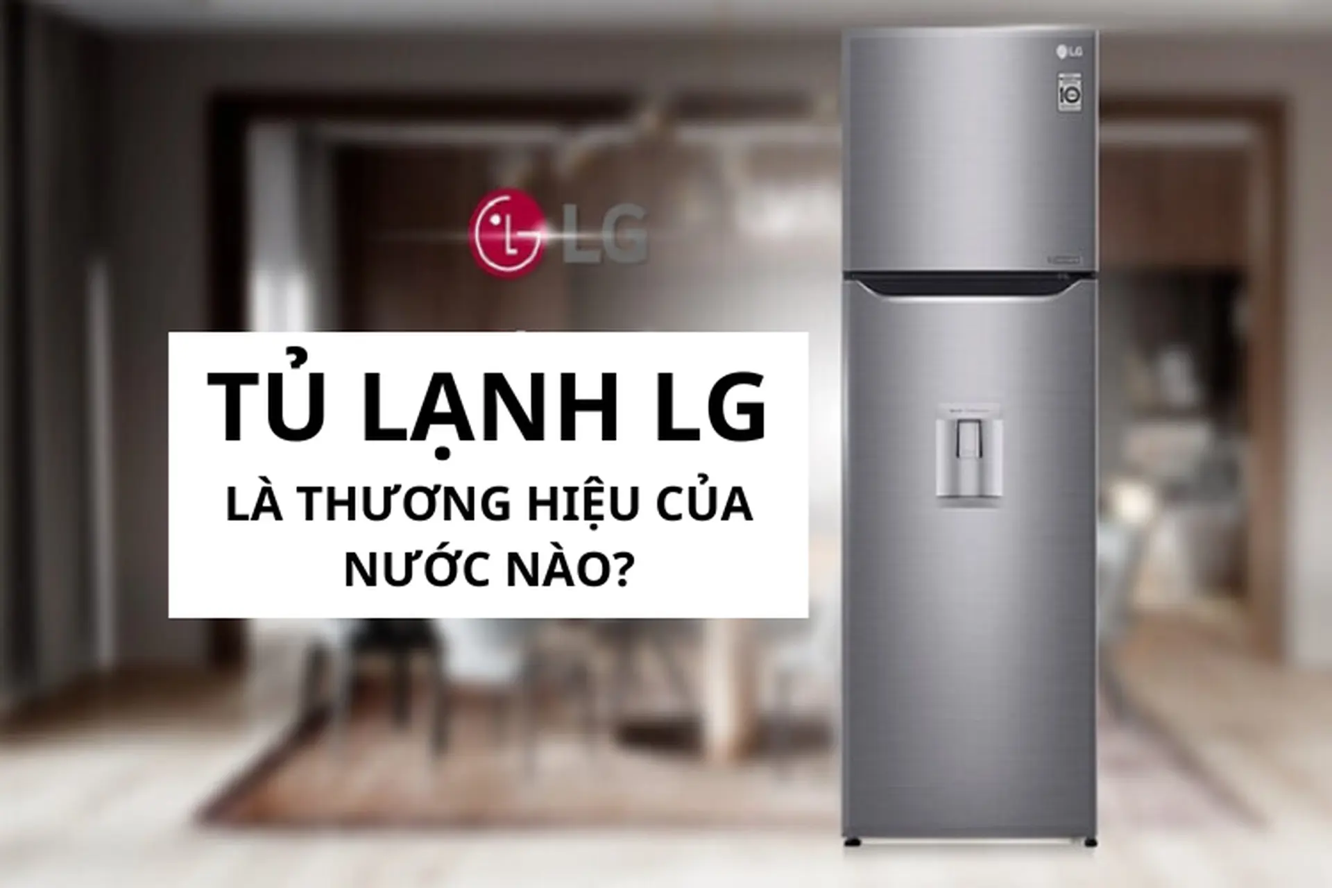 Tủ lạnh LG là thương hiệu của nước nào? Đánh giá chất lượng của tủ lạnh LG chi tiết nhất