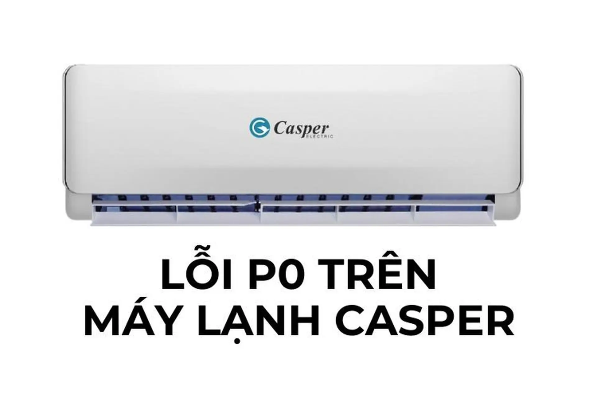Lỗi P0 trên máy lạnh Casper là gì? Những nguyên nhân gây ra lỗi P0 và cách xử lý