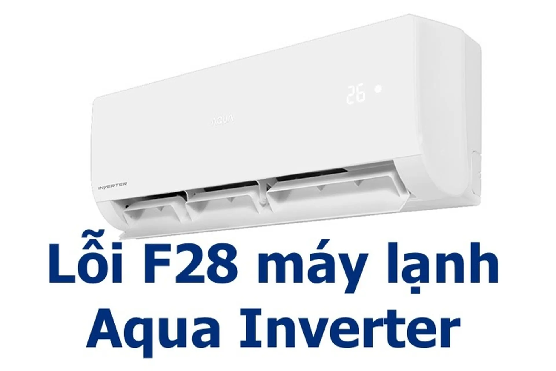 Tất tần tật về lỗi F28 máy lạnh Aqua Inverter: Nguyên nhân là gì, cách khắc phục và sao và sửa chữa có khó không?