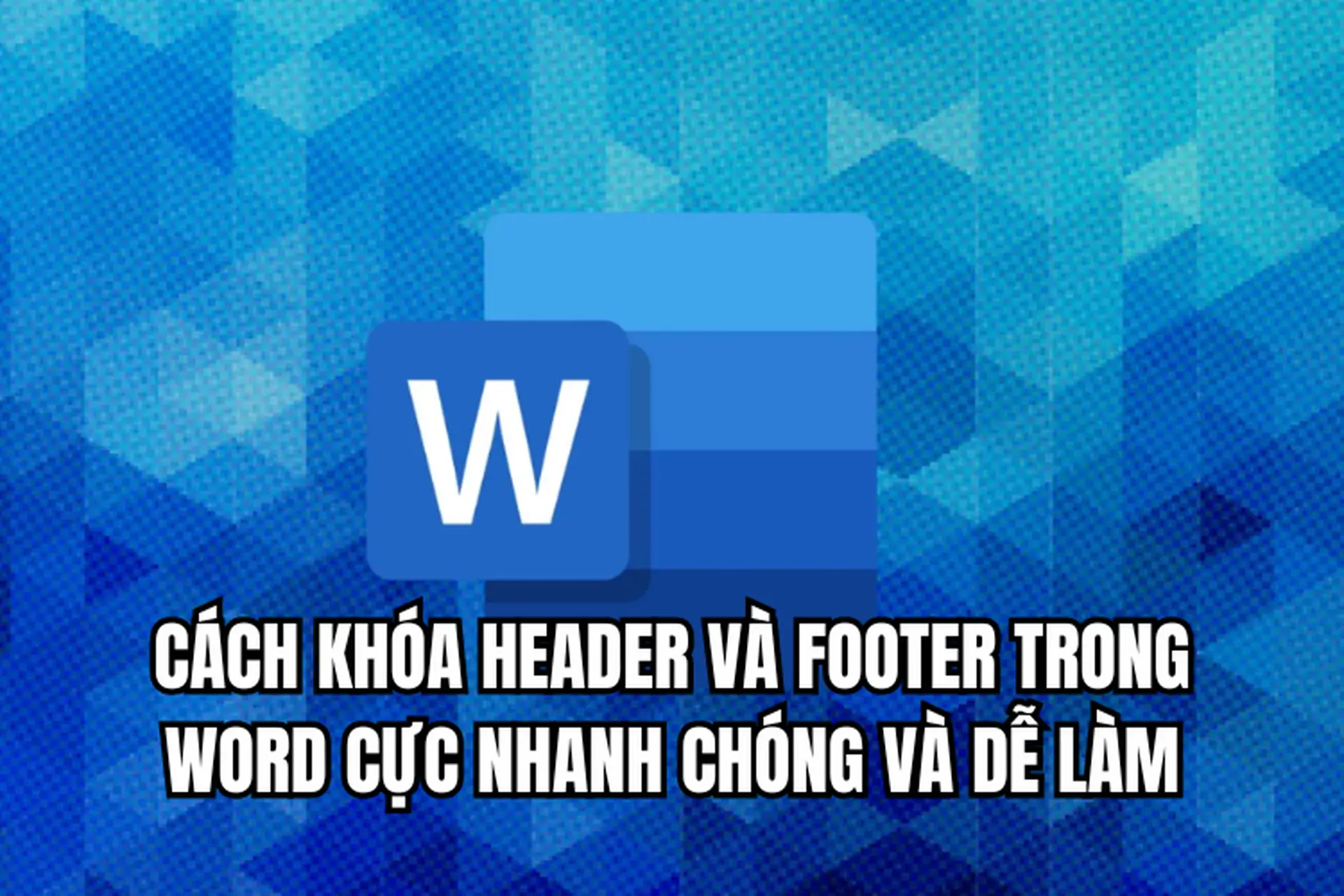 Cách khóa Header và Footer trong Word cực nhanh chóng và dễ làm