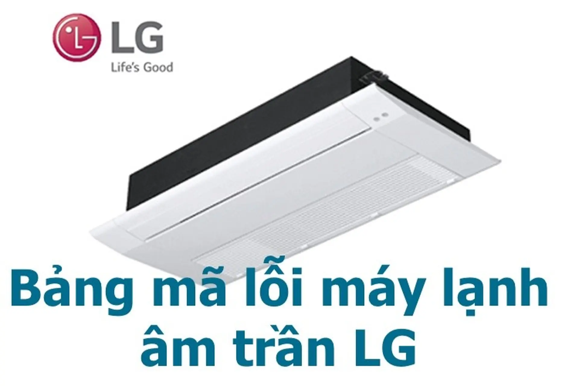 Bảng mã lỗi máy lạnh âm trần LG chi tiết và chính xác nhất, nguyên nhân và cách khắc phục lỗi