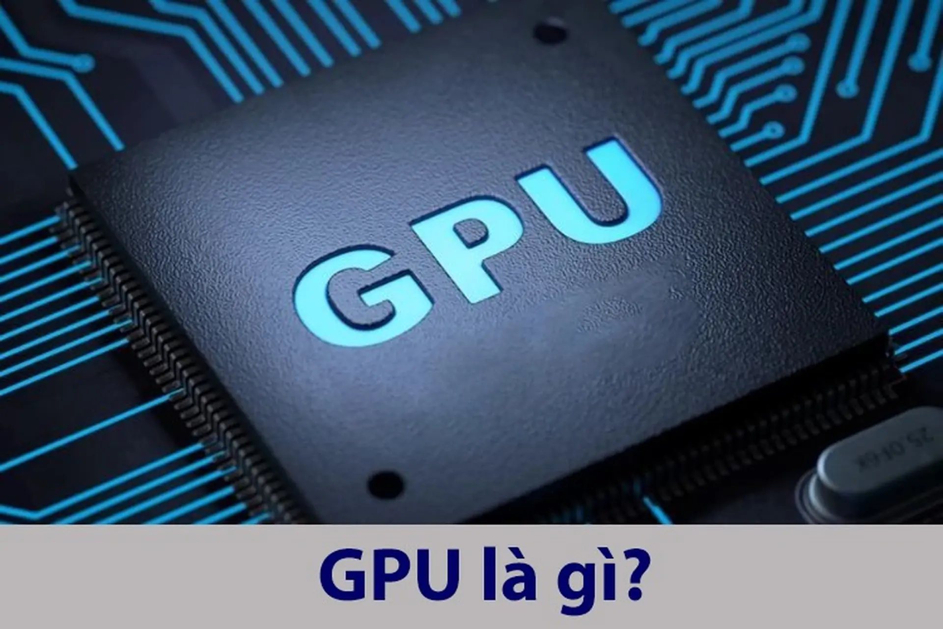 GPU là gì? Tìm hiểu chi tiết chức năng, ứng dụng của GPU và các loại GPU hiện nay