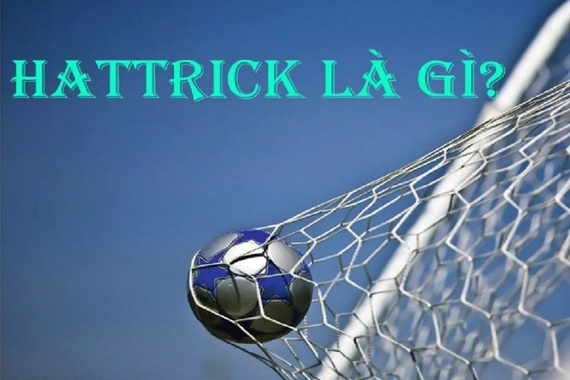 Hattrick là gì? Những câu hỏi thú vị trong lịch sử bóng đá có thể bạn chưa biết