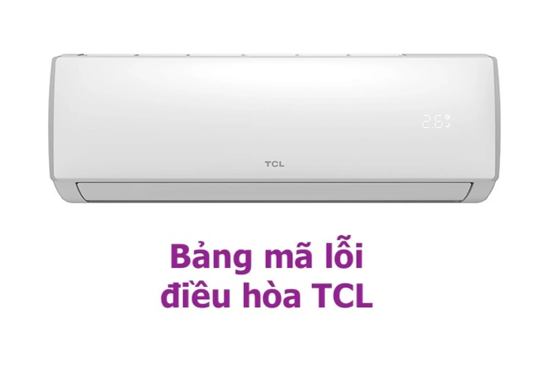 Tổng hợp bảng mã lỗi điều hòa TCL chi tiết nhất và hướng dẫn cách kiểm tra lỗi điều hòa TCL