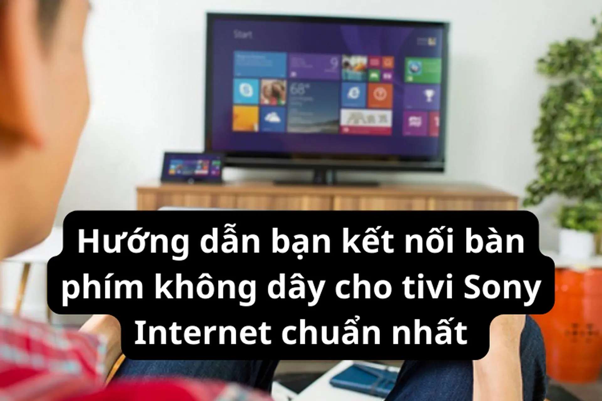 Hướng dẫn bạn kết nối bàn phím không dây cho tivi Sony Internet chuẩn và đơn giản nhất 
