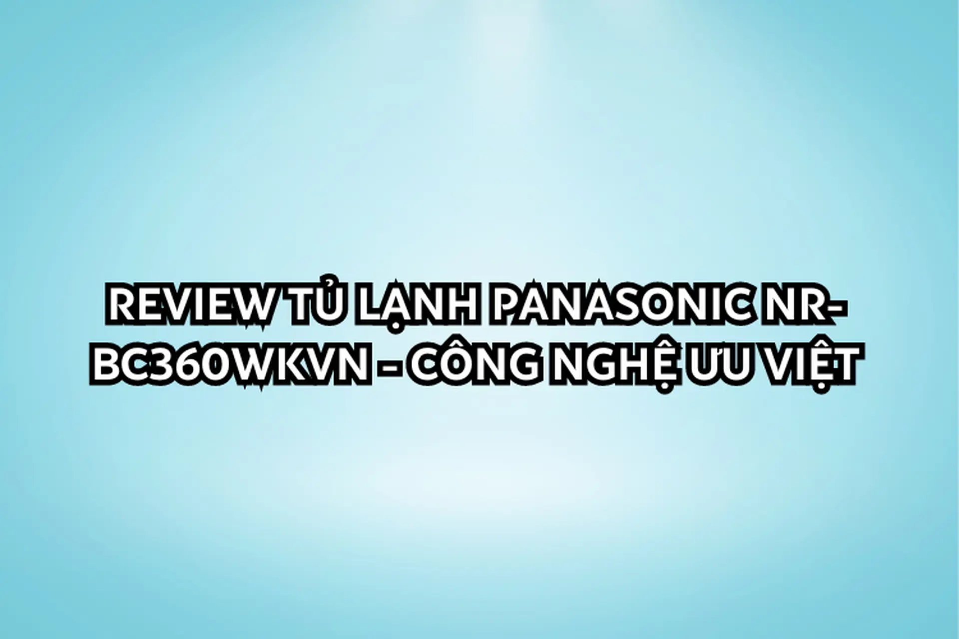 Review tủ lạnh Panasonic NR-BC360WKVN - Công nghệ ưu việt
