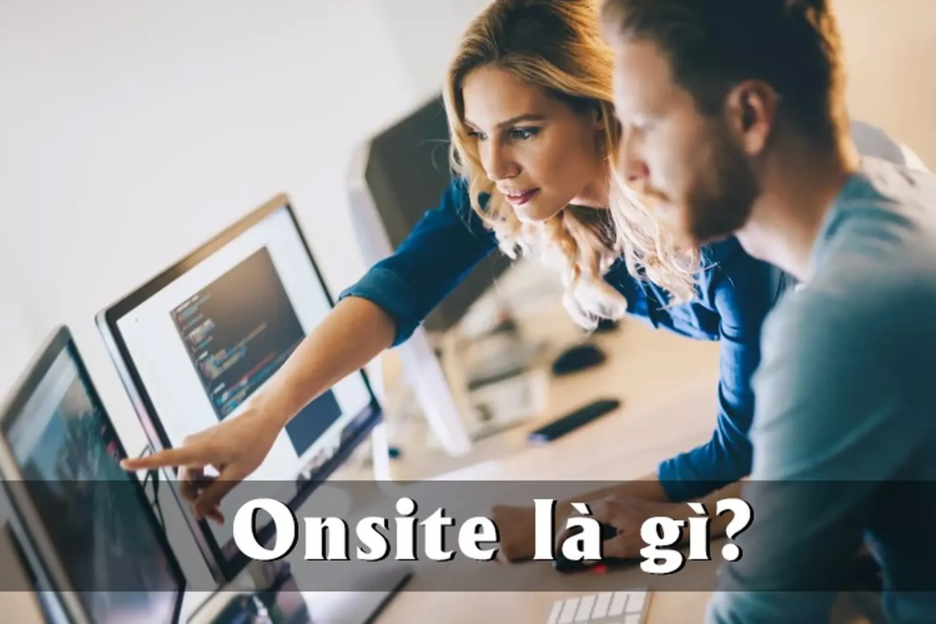 Onsite là gì? Tìm hiểu lợi ích, thách thức và các kỹ năng cần thiết cho dân IT làm việc onsite