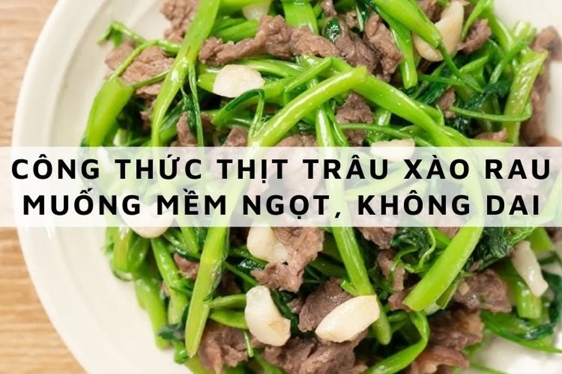 Gợi ý công thức làm thịt trâu xào rau muống mềm ngọt, không dai chuẩn vị người Bắc