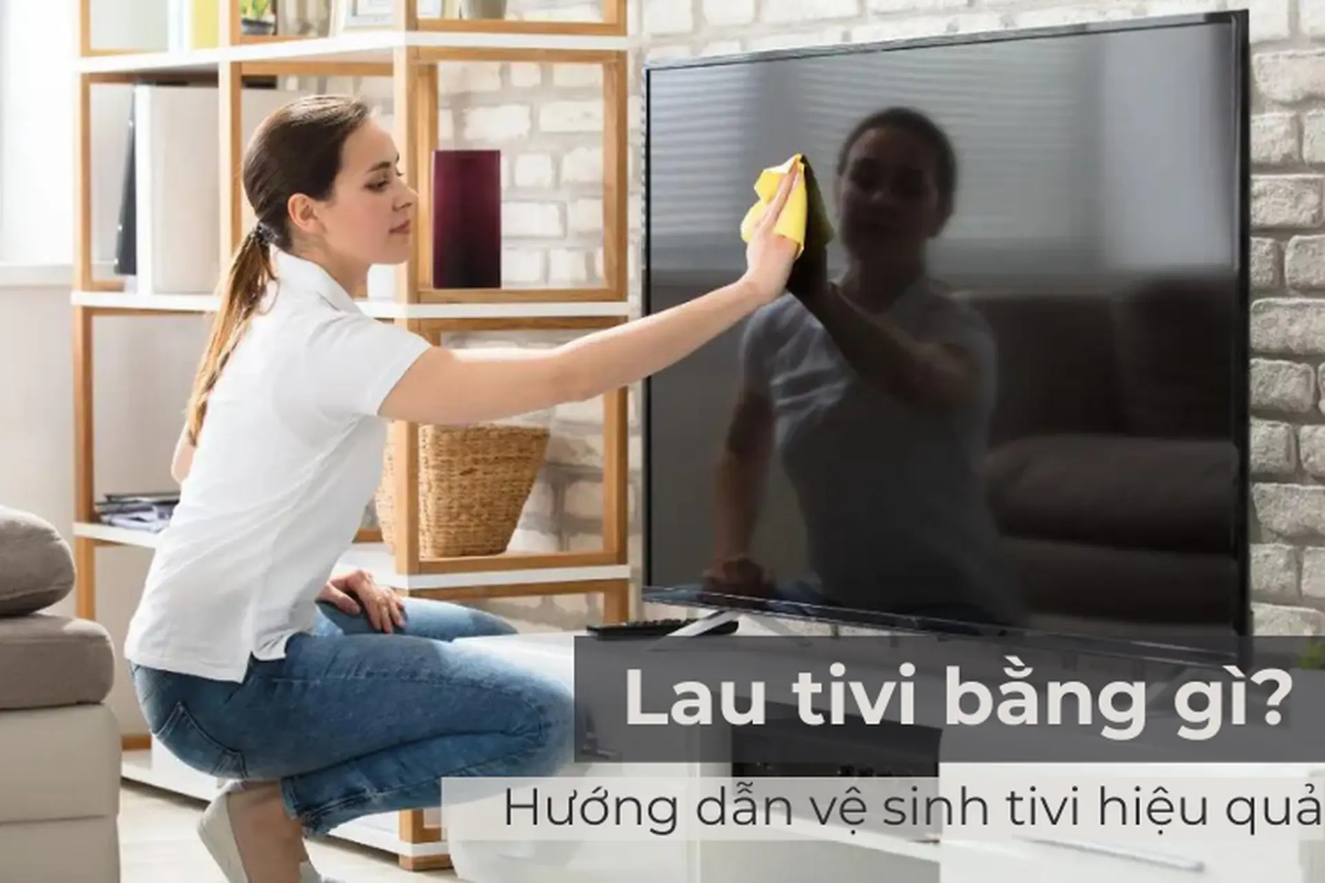 Lau tivi bằng gì? Hướng dẫn vệ sinh tivi chi tiết nhất giúp làm sạch hiệu quả, không gây hư hại