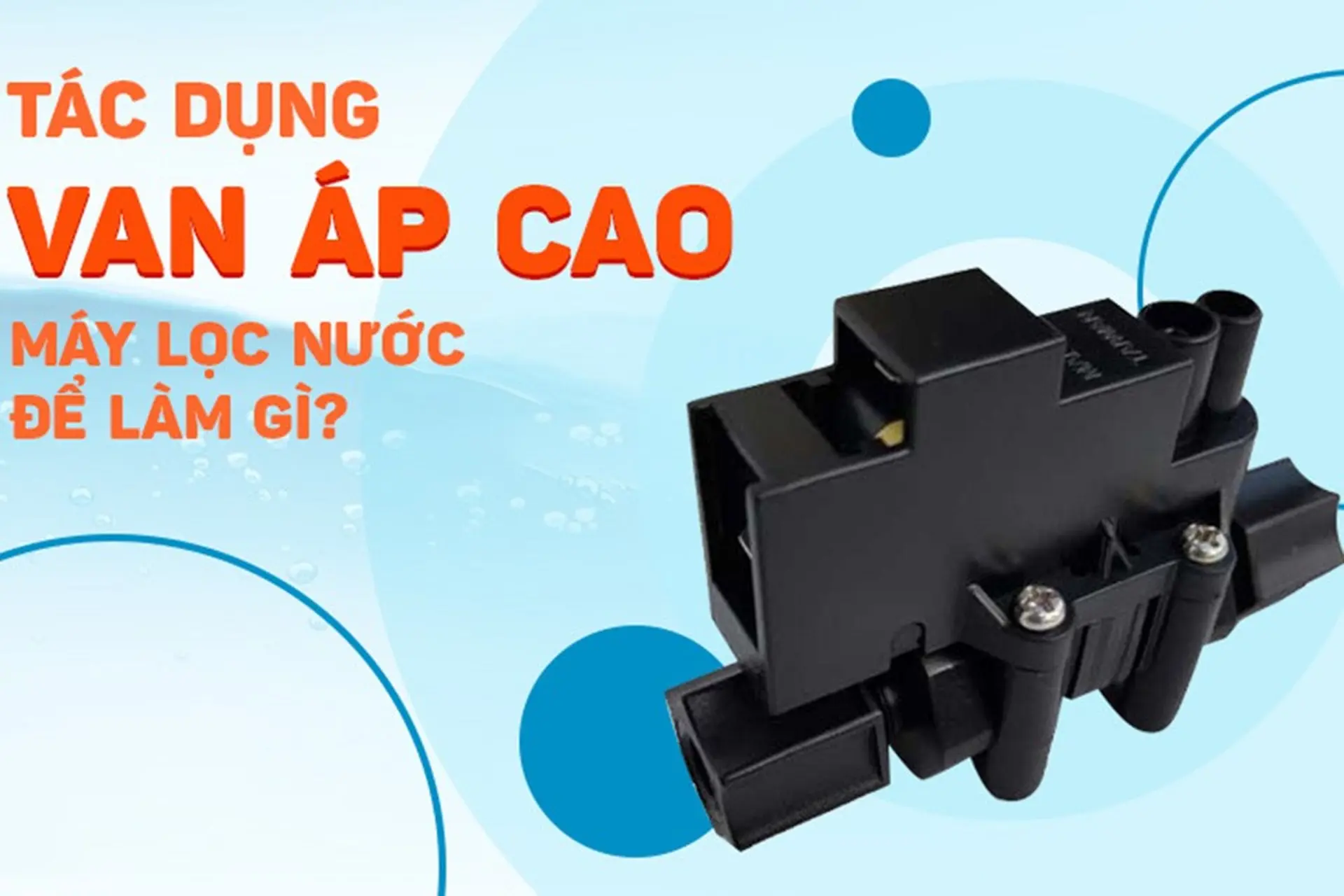 Van áp cao máy lọc nước có tác dụng gì? Cách thay van áp cao máy lọc nước
