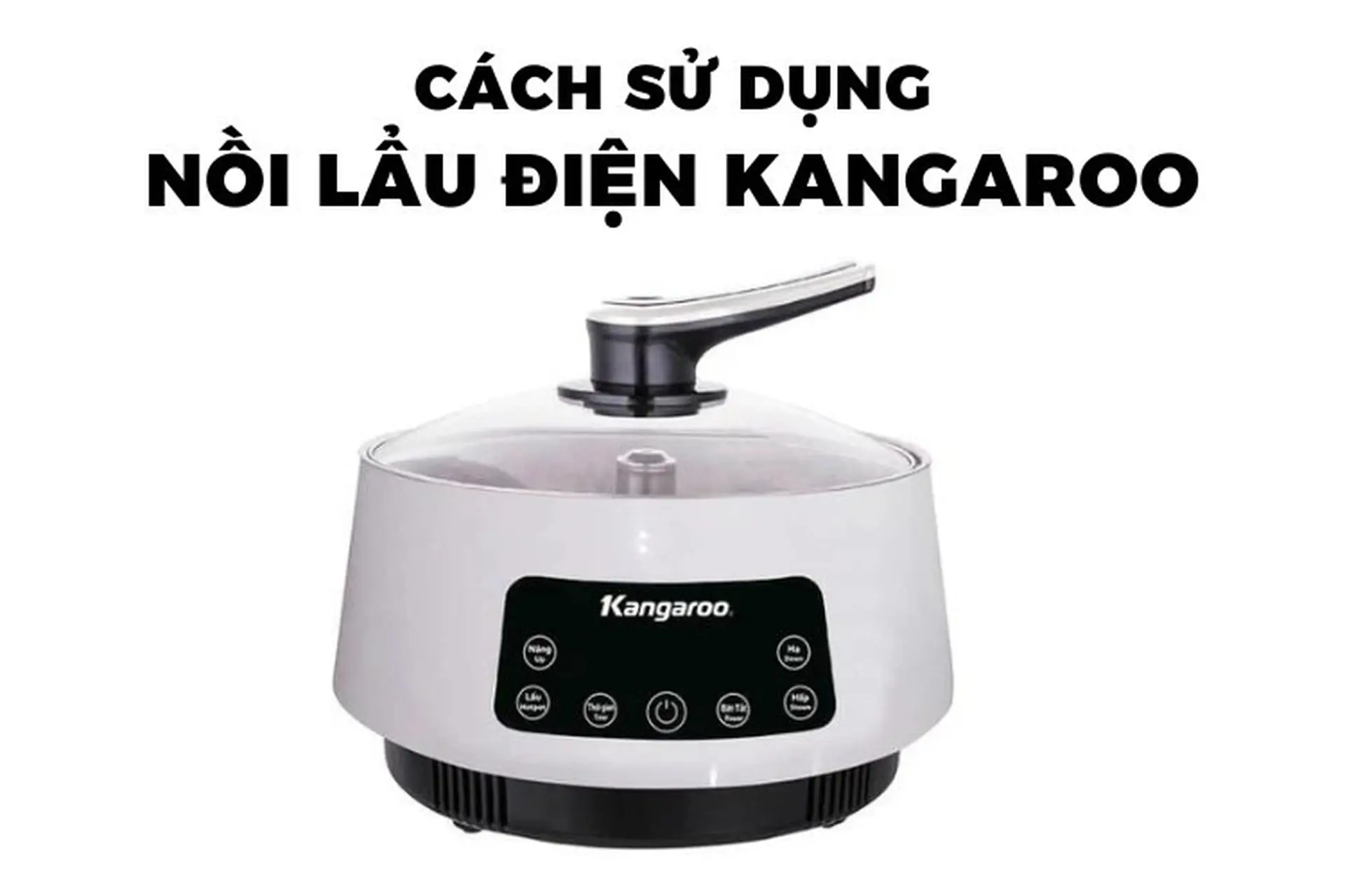 Hướng dẫn cách sử dụng nồi lẩu điện Kangaroo an toàn, bền đẹp