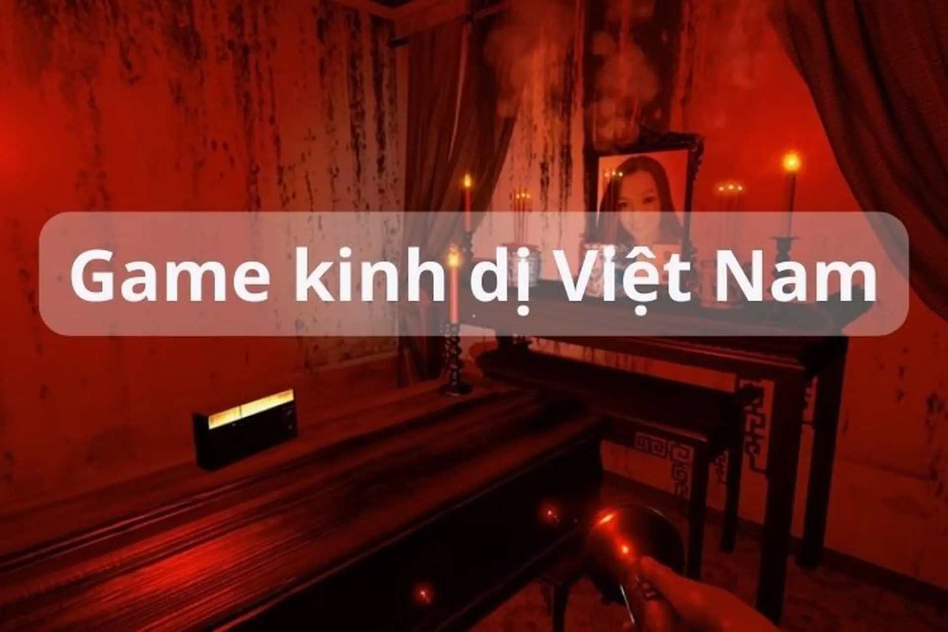 Tổng hợp 10 tựa game kinh dị Việt Nam có lối chơi hấp dẫn được yêu thích hiện nay
