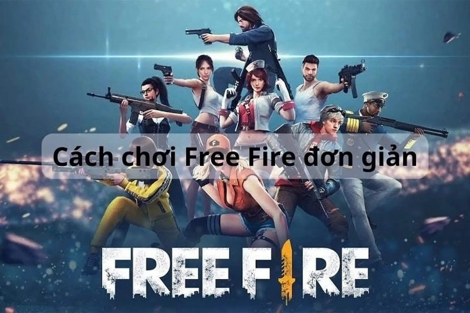 Hướng dẫn cách chơi Free Fire đơn giản, dễ thực hiện cho những người mới bắt đầu