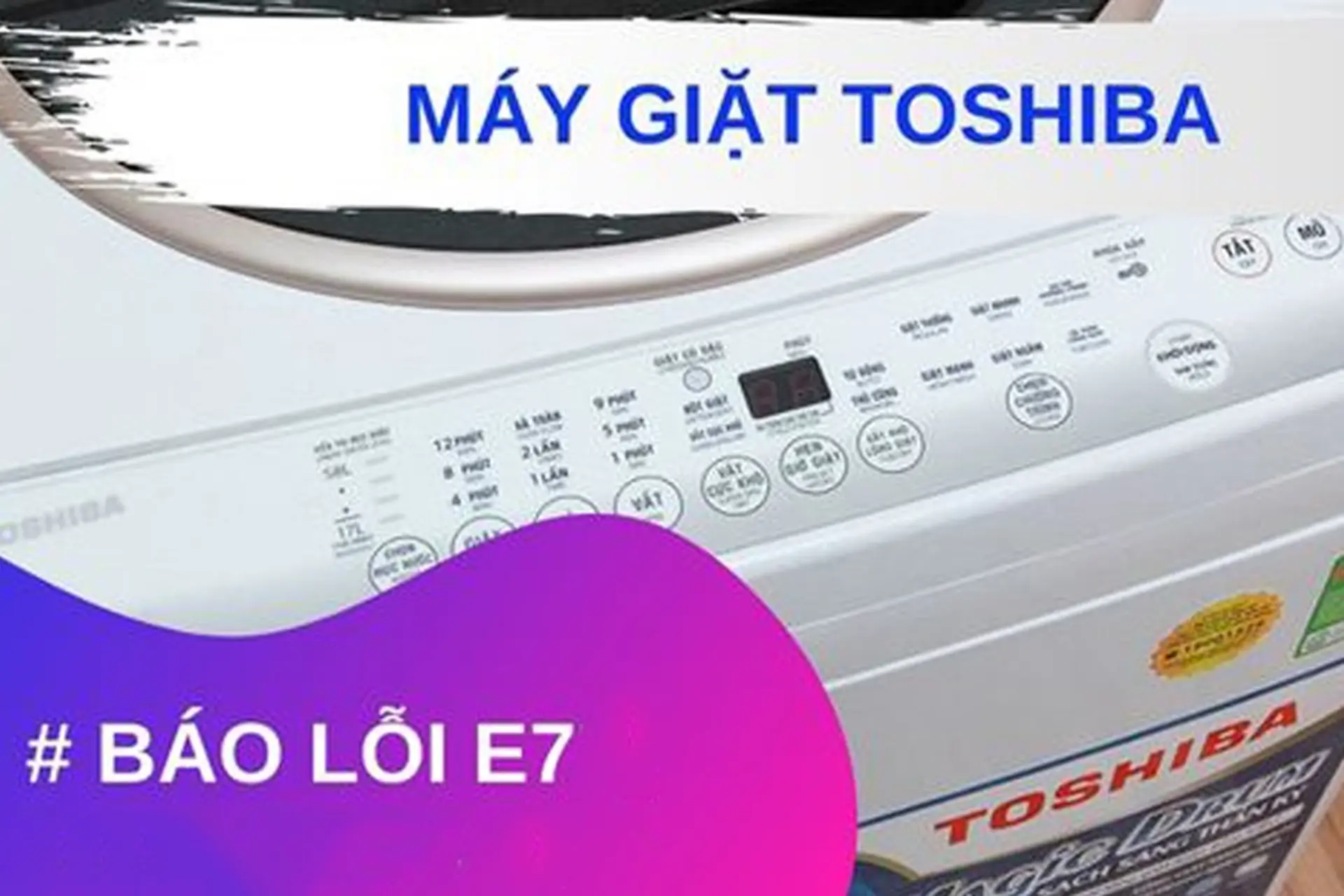 Lỗi E7 máy giặt Toshiba: Các nguyên nhân phổ biến và cách khắc phục lỗi nhanh chóng