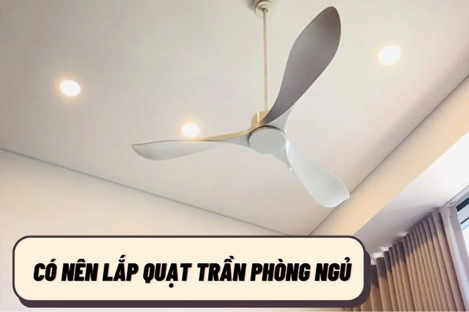 Có nên lắp quạt trần phòng ngủ? 4 lưu ý khi sắm quạt bạn cần biết để bảo vệ sức khỏe, tối ưu không gian sống