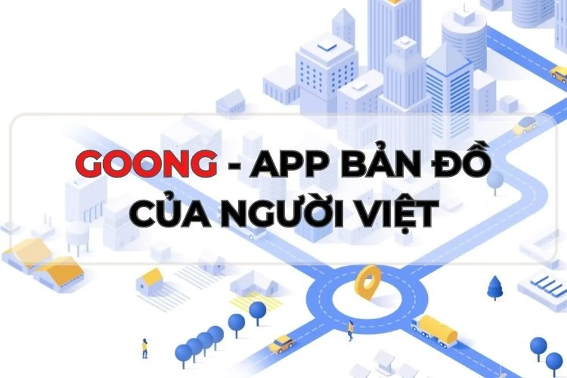 Goong là ứng dụng gì? Liệu có phải là sự thay thế hoàn hảo cho Google Maps tại Việt Nam?