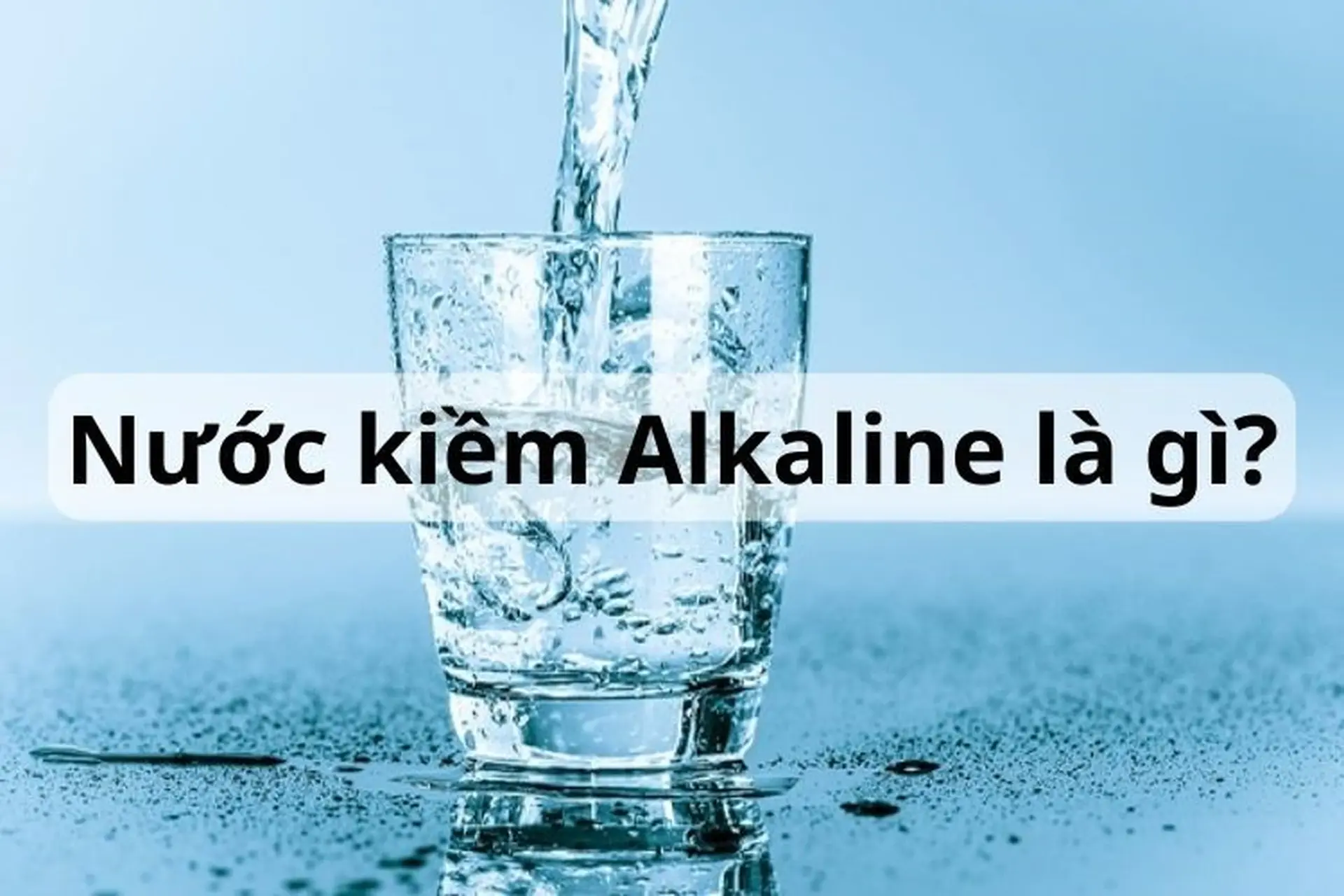 Định nghĩa nước Kiềm Alkaline là gì? Uống nước Alkaline có lợi cho cơ thể như thế nào?