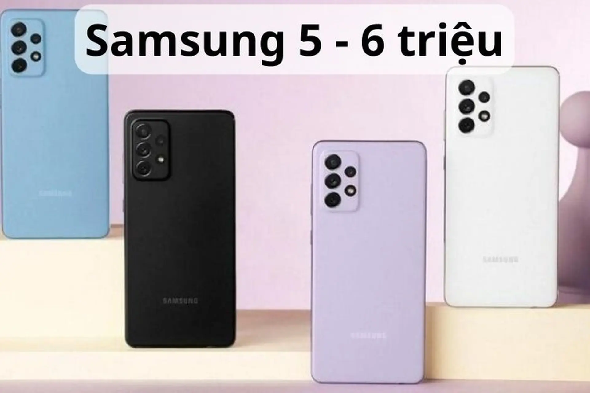 Mách bạn top 3 mẫu điện thoại Samsung tầm 5 - 6 triệu chất lượng nên mua nhất hiện nay