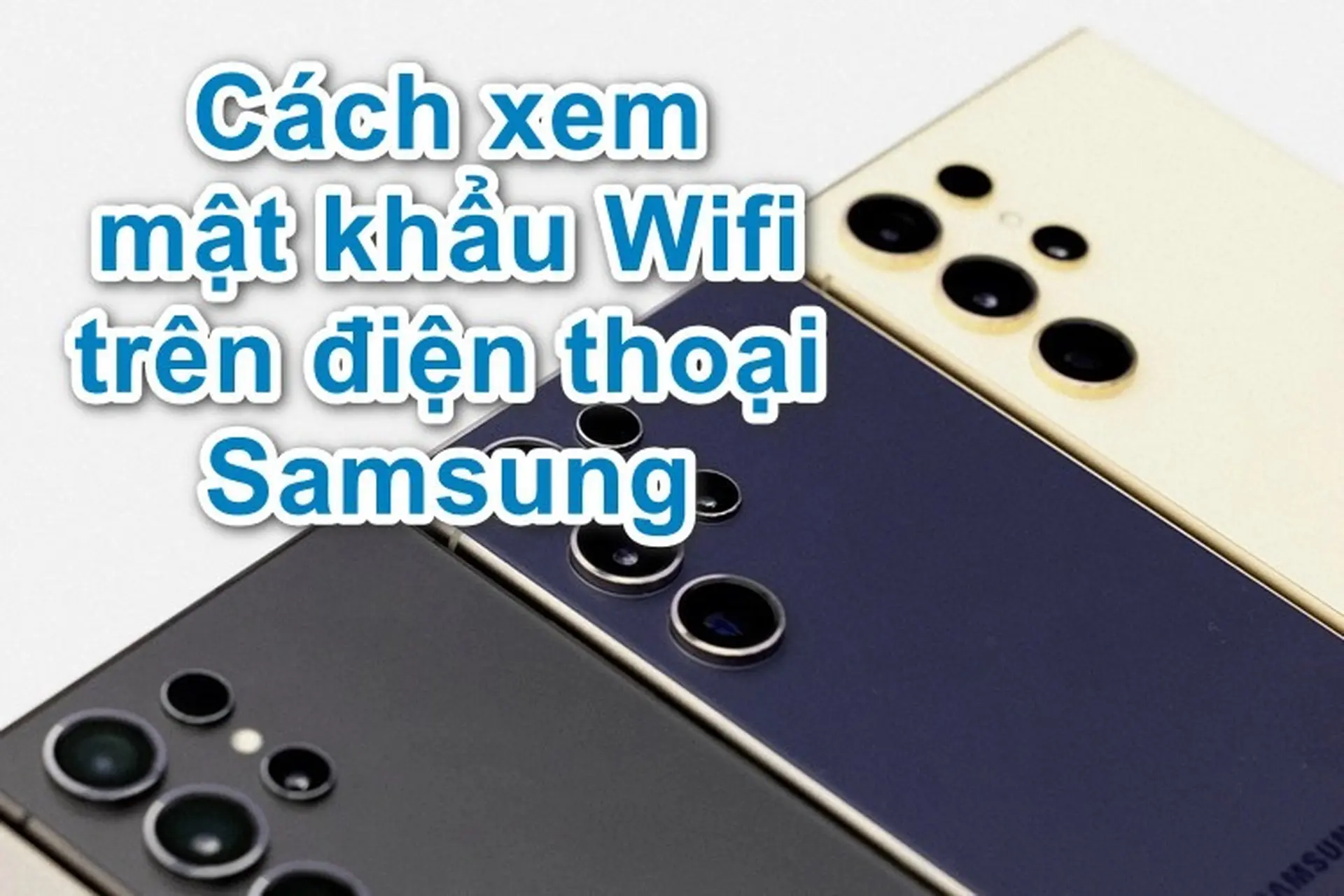 Cách xem mật khẩu Wifi trên điện thoại Samsung đơn giản, áp dụng cho máy root hoặc không root