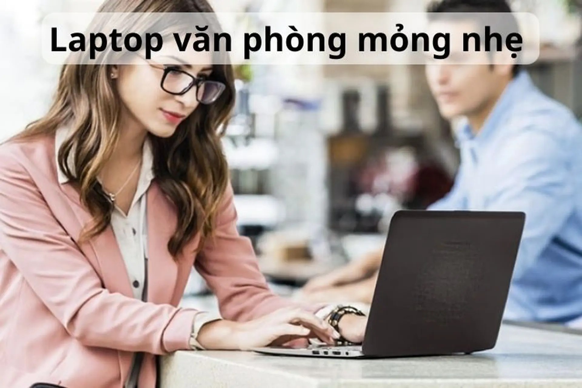Top 8+ laptop văn phòng mỏng nhẹ 2024 bền bỉ, chất lượng bán chạy nhất hiện nay