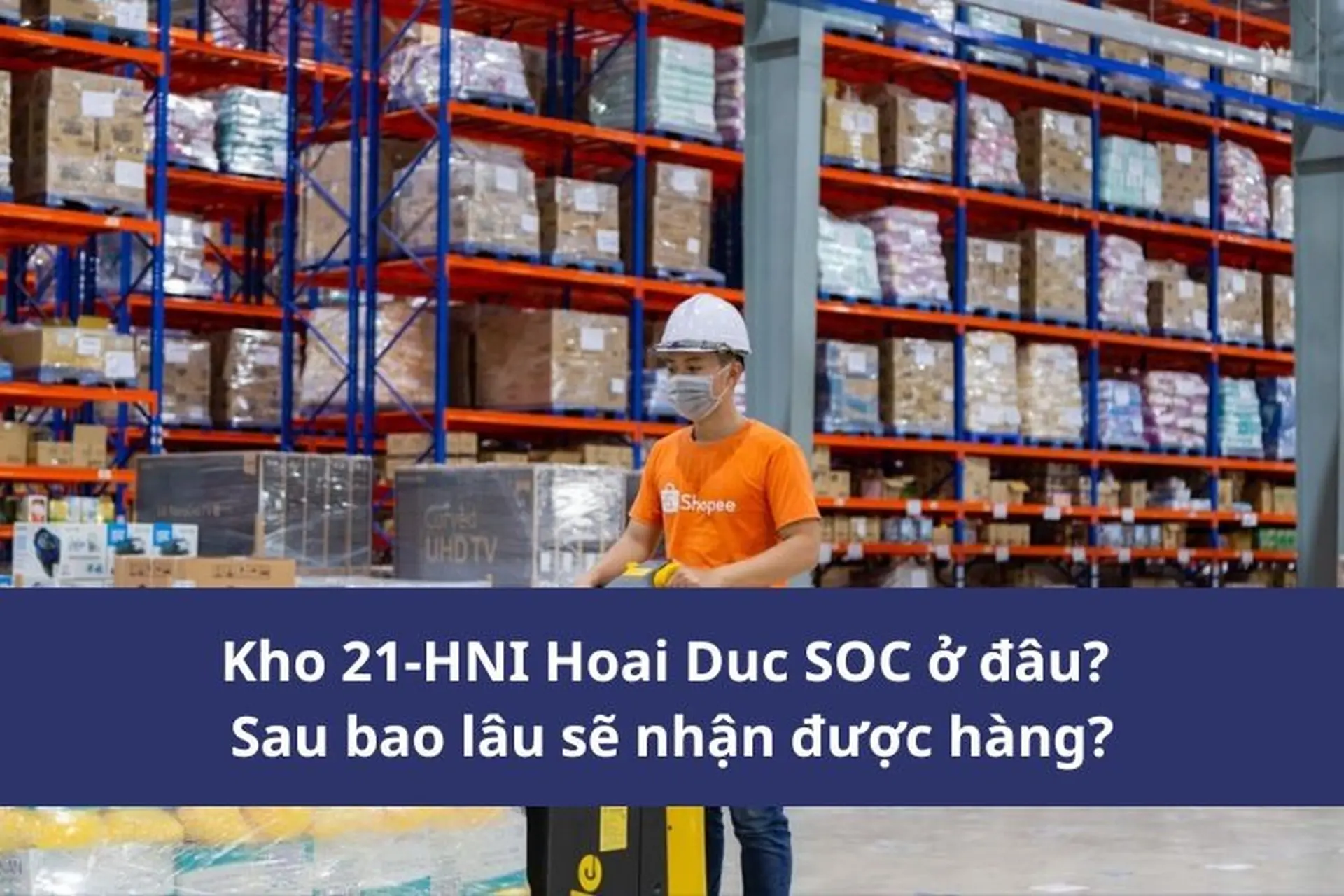 Kho 21-HNI Hoai Duc SOC ở đâu? Sau bao lâu sẽ nhận được hàng? Có đến lấy hàng trực tiếp được không?