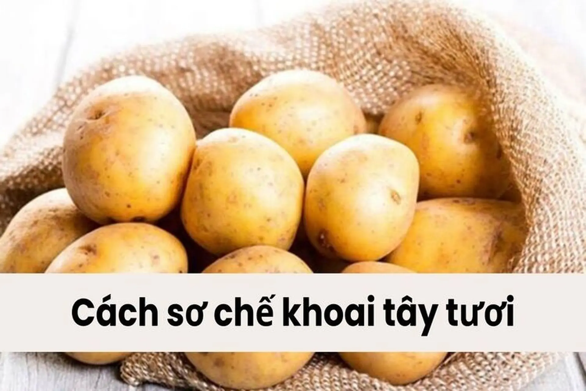 Cách sơ chế khoai tây tươi đúng chuẩn và một số mẹo bảo quản giữ khoai tây được lâu hơn