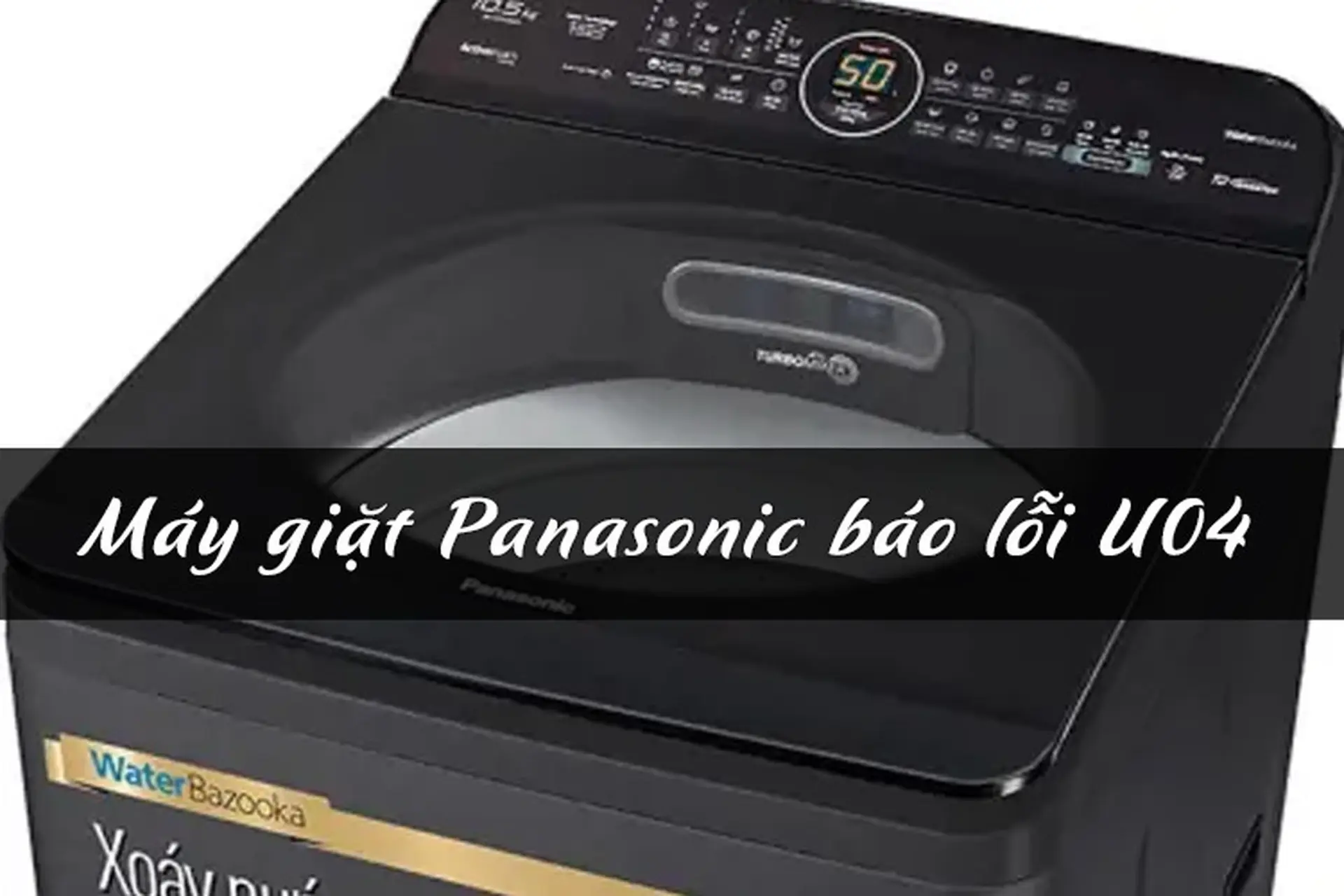 Máy giặt Panasonic báo lỗi U04 bị làm sao? Tìm hiểu nguyên nhân gây lỗi và hướng dẫn xử lý nhanh