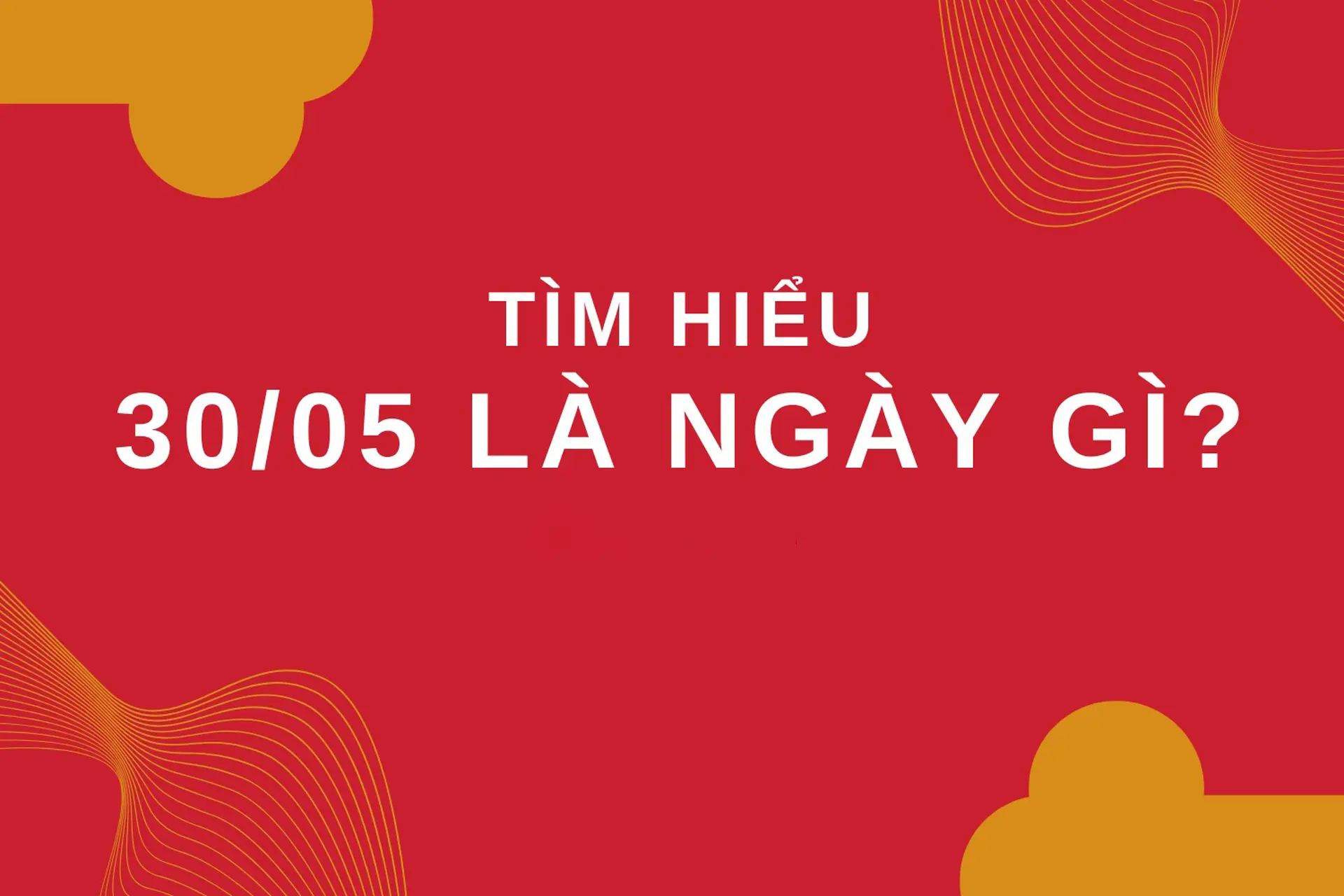 30/5 là ngày gì? Những dấu mốc lịch sử quan trọng không thể bỏ qua cho ai chưa biết
