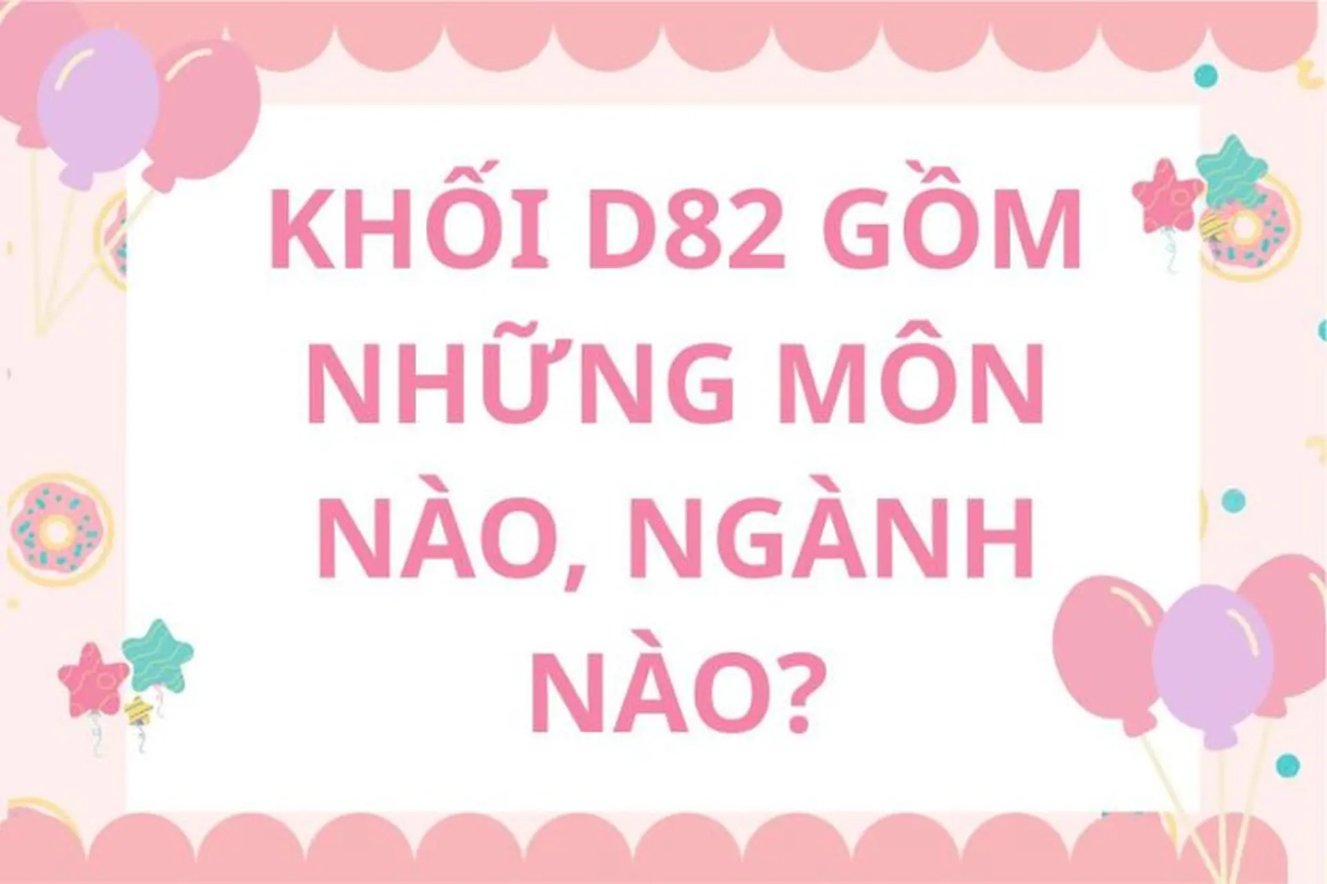 D82 gồm những môn nào, ngành nào? Cập nhật chi tiết về môn thi, ngành học và cơ hội việc làm