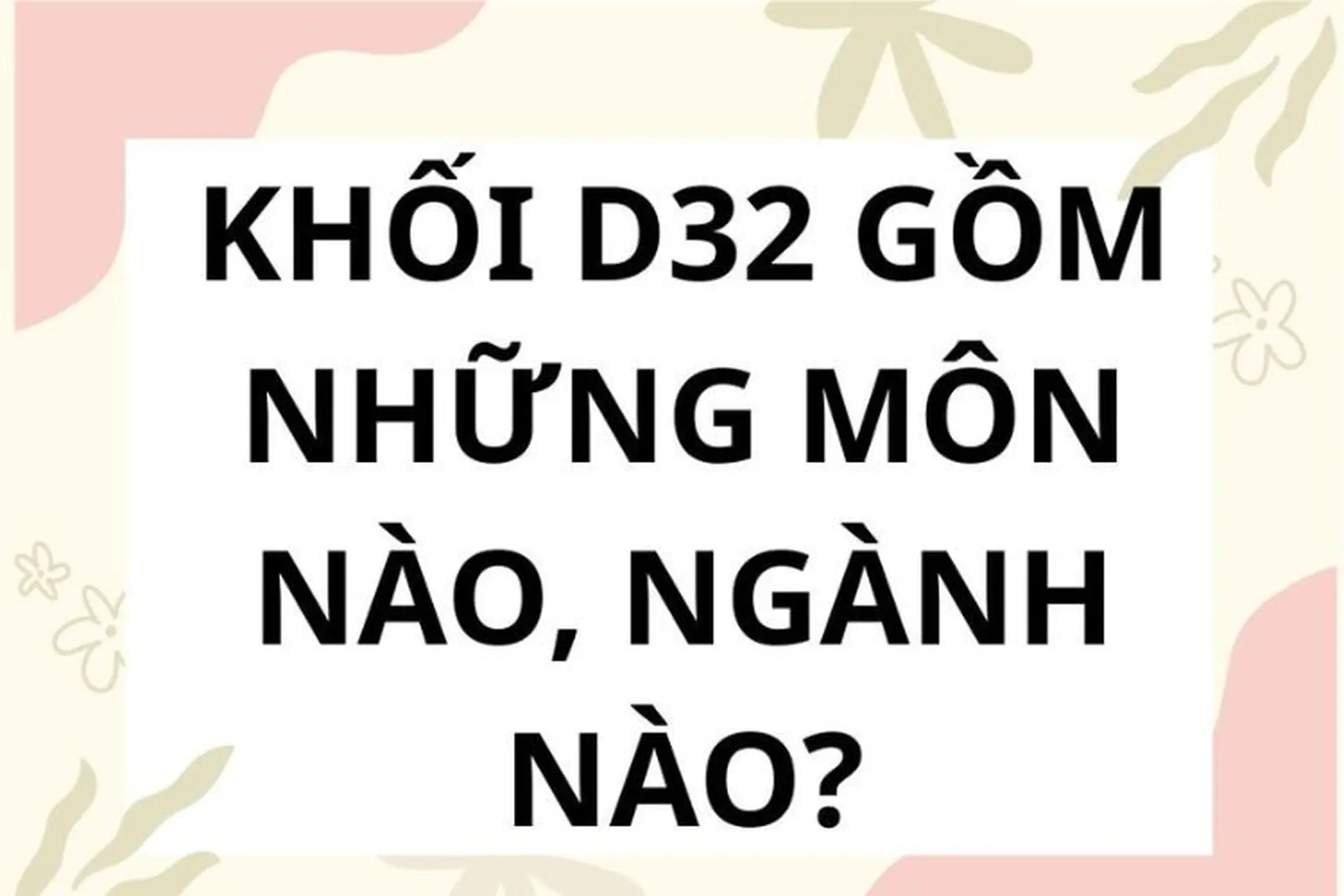D32 gồm những môn nào, ngành nào? Gợi ý cách ôn tập thi khối D32 nhanh chóng và hiệu quả