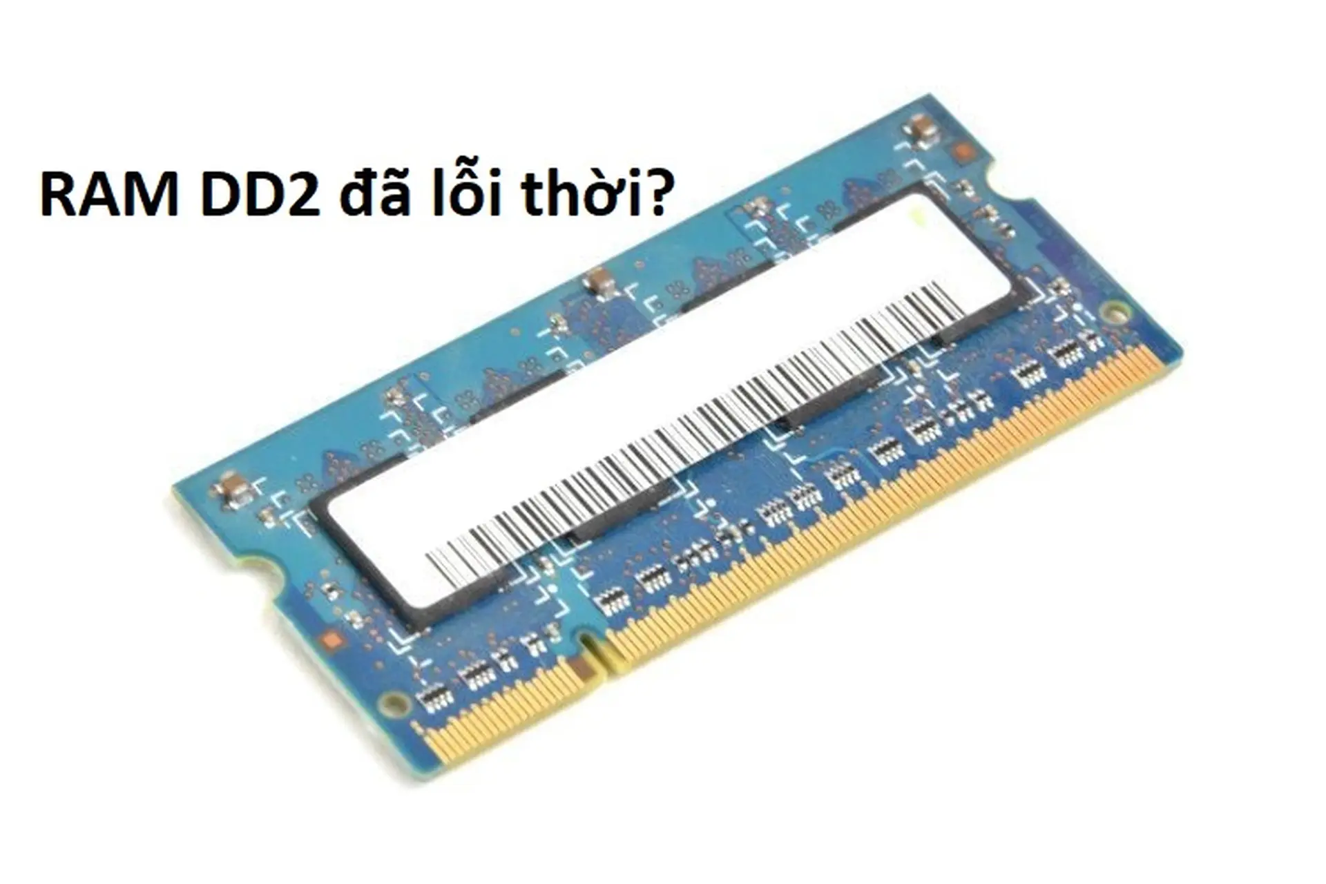 Có phải RAM DDR2 đã lỗi thời? So sánh chi tiết DDR2 với DDR3, DDR4. Có nên nâng cấp hay không?
