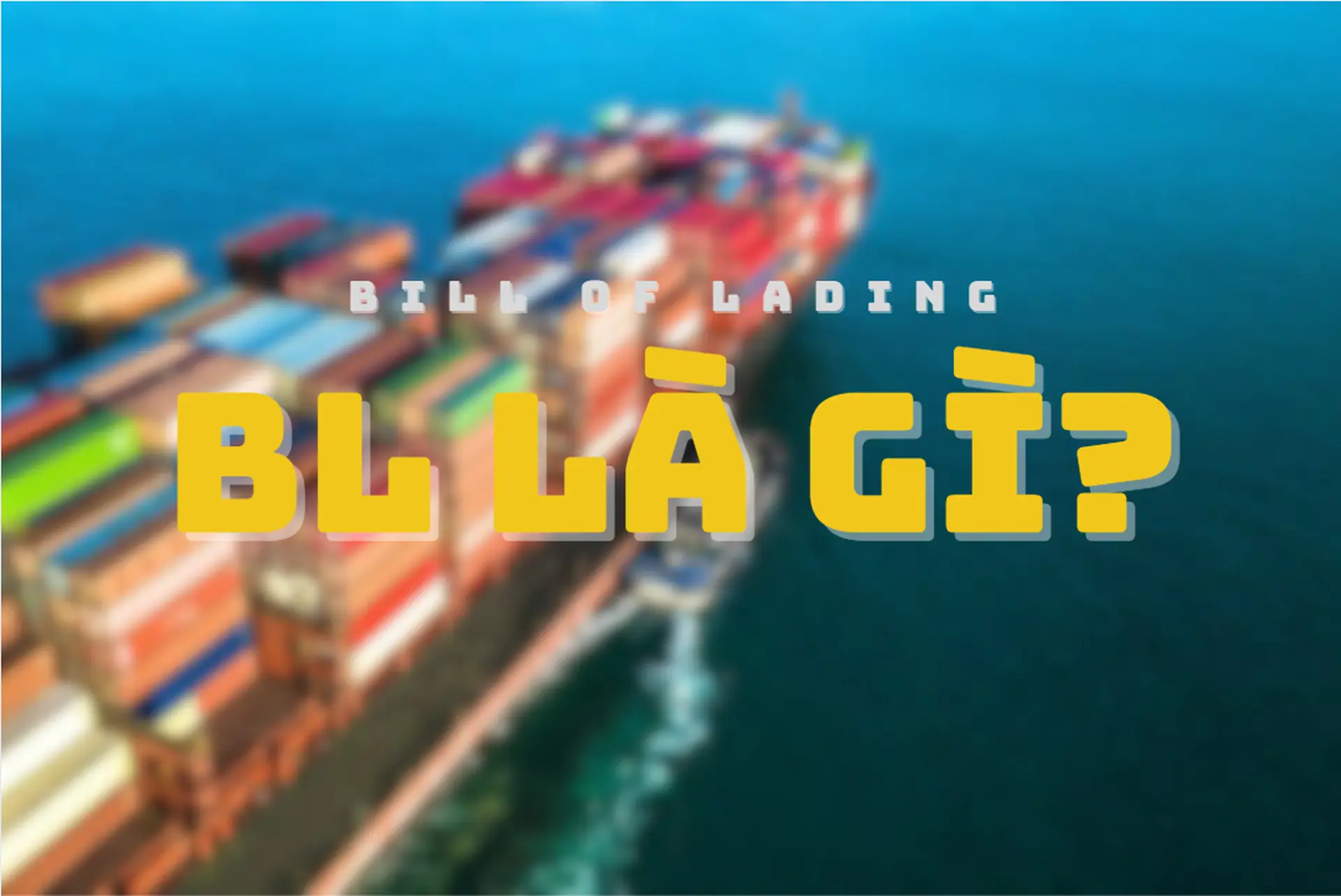 BL là gì? Tầm quan trọng của Bill of Lading và cách đọc vận đơn chuẩn xác