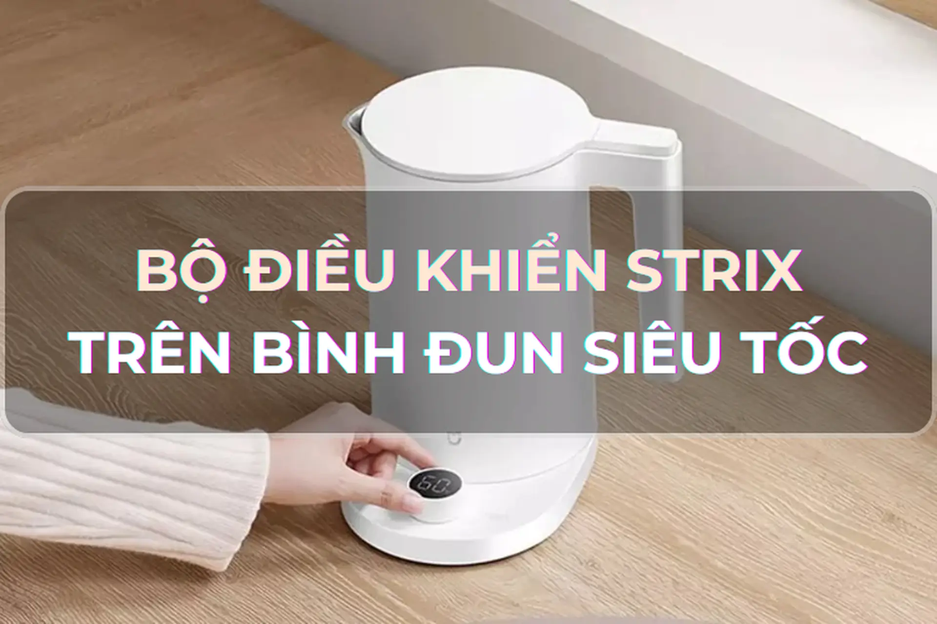 Góc chia sẻ: Bộ điều khiển Strix trên bình đun siêu tốc là gì? Vì sao bộ điều khiển Strix lại cực kỳ quan trọng?
