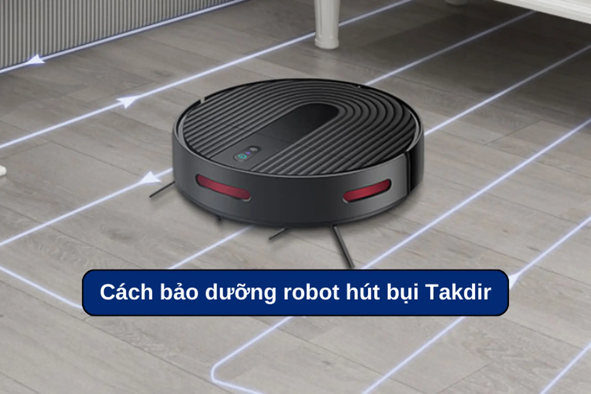 Cách bảo dưỡng robot hút bụi Takdir để tăng tuổi thọ và hiệu suất làm việc của thiết bị