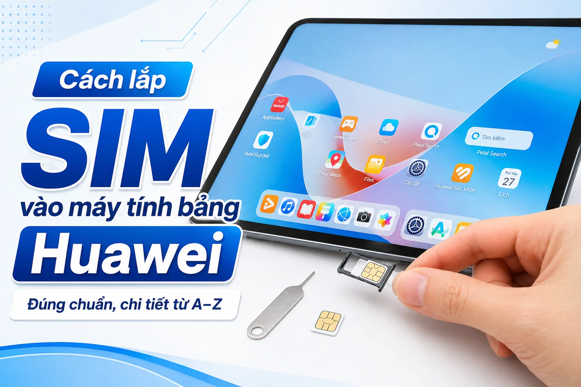 Cách lắp SIM vào máy tính bảng Huawei đúng chuẩn, chi tiết từ A–Z cho mọi dòng máy