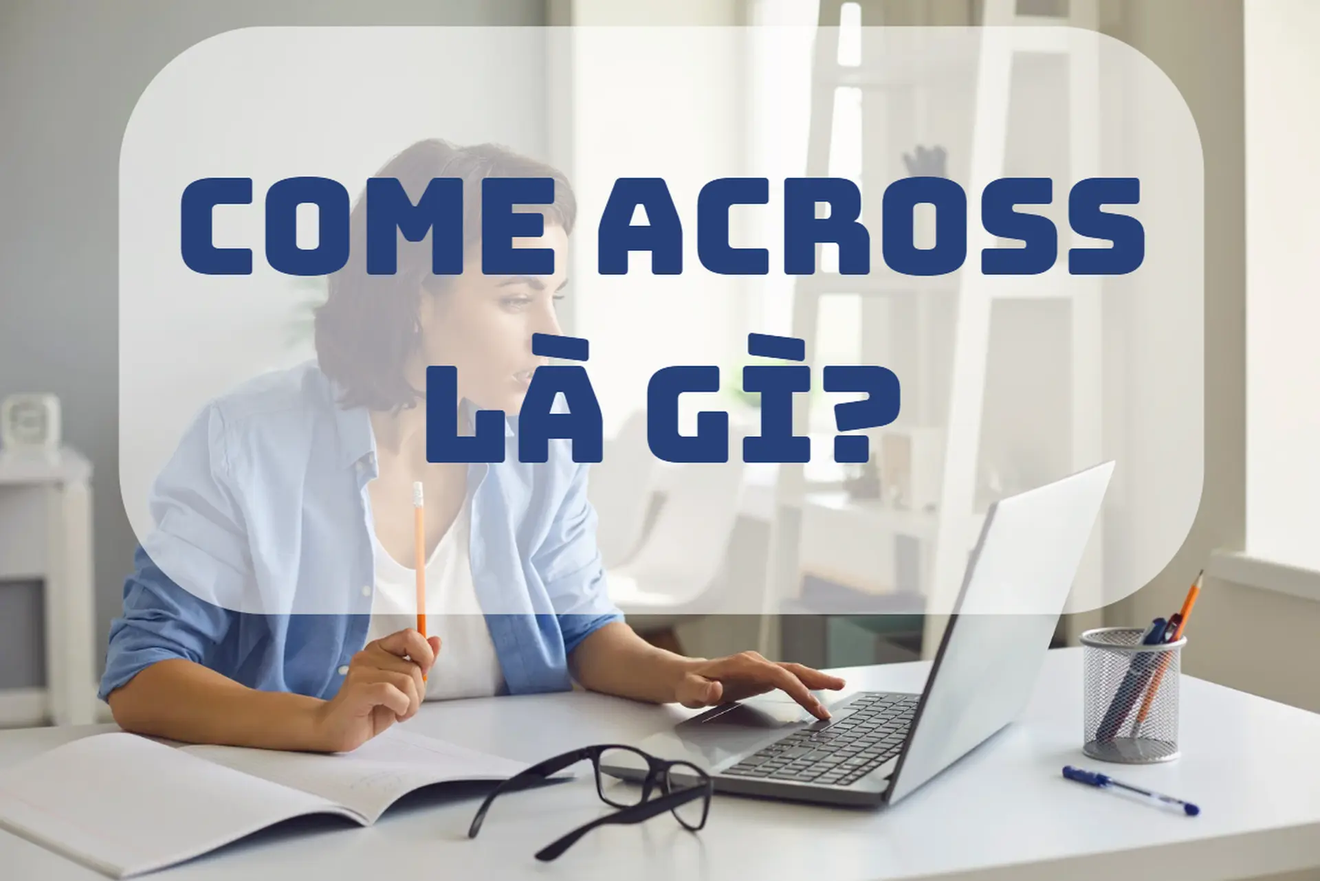 Come across là gì? Giải thích chi tiết, cách phân biệt với run into và give the impression