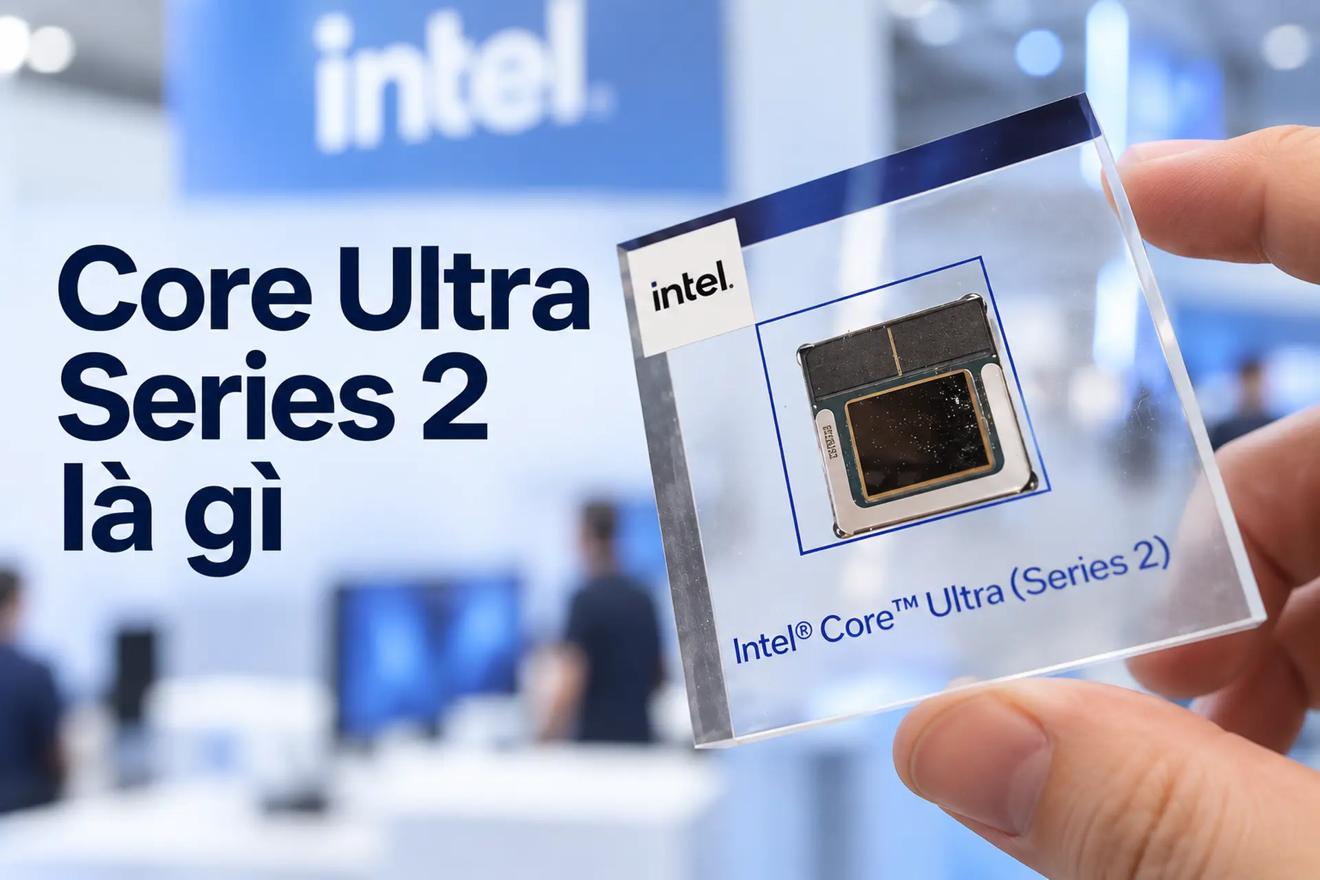 Core Ultra Series 2 là gì? Khác biệt kiến trúc và hiệu năng thực tế