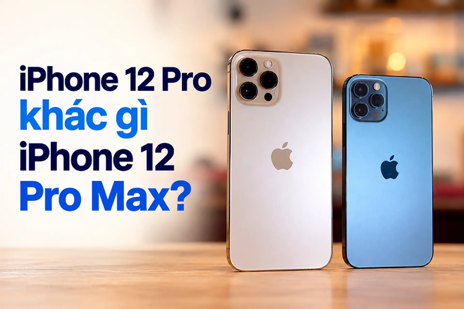 iPhone 12 Pro khác gì iPhone 12 Pro Max? So sánh thông số hai máy và gợi ý lựa chọn phù hợp nhu cầu