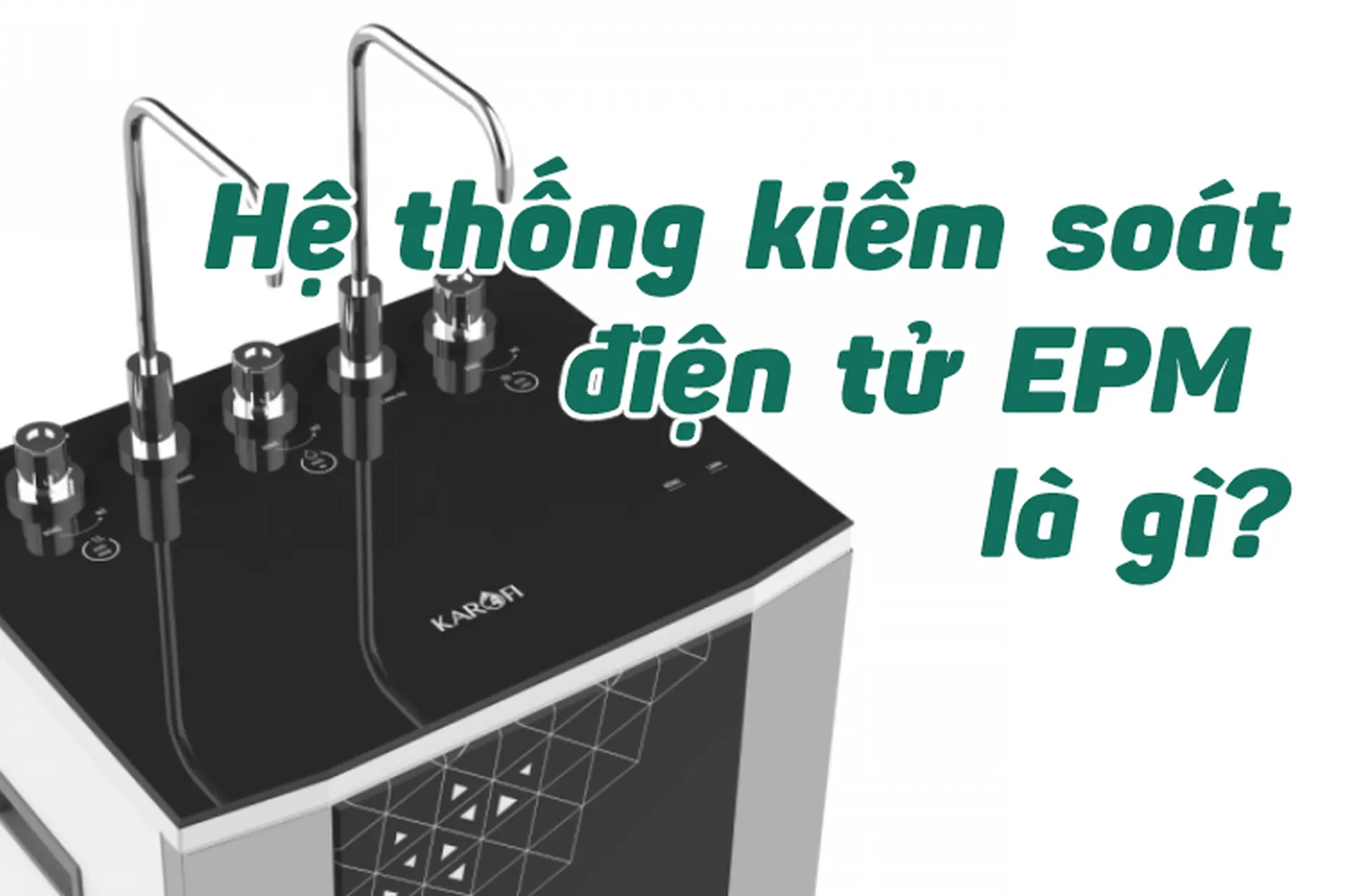 Tìm hiểu hệ thống kiểm soát điện tử EPM: Người quản lý tường tận cho mọi tình trạng của máy lọc nước